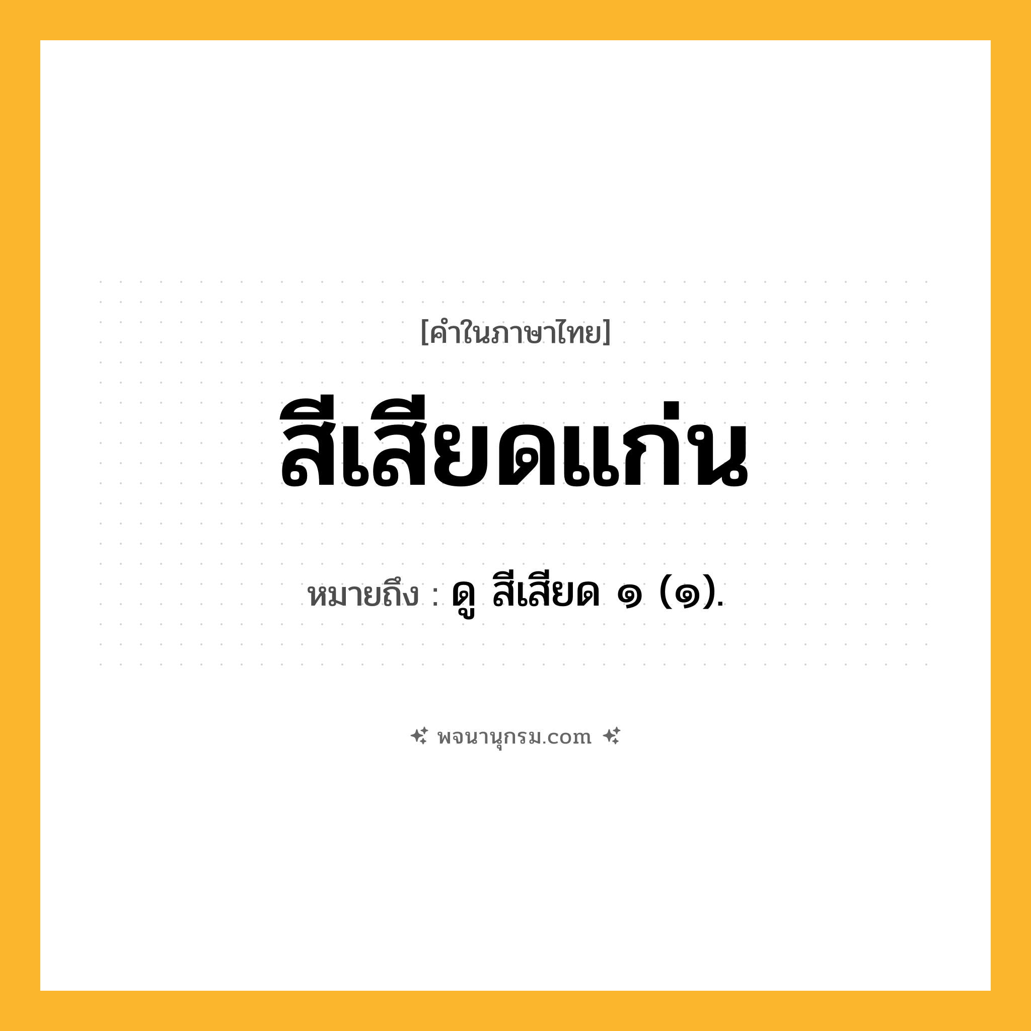 สีเสียดแก่น ความหมาย หมายถึงอะไร?, คำในภาษาไทย สีเสียดแก่น หมายถึง ดู สีเสียด ๑ (๑).