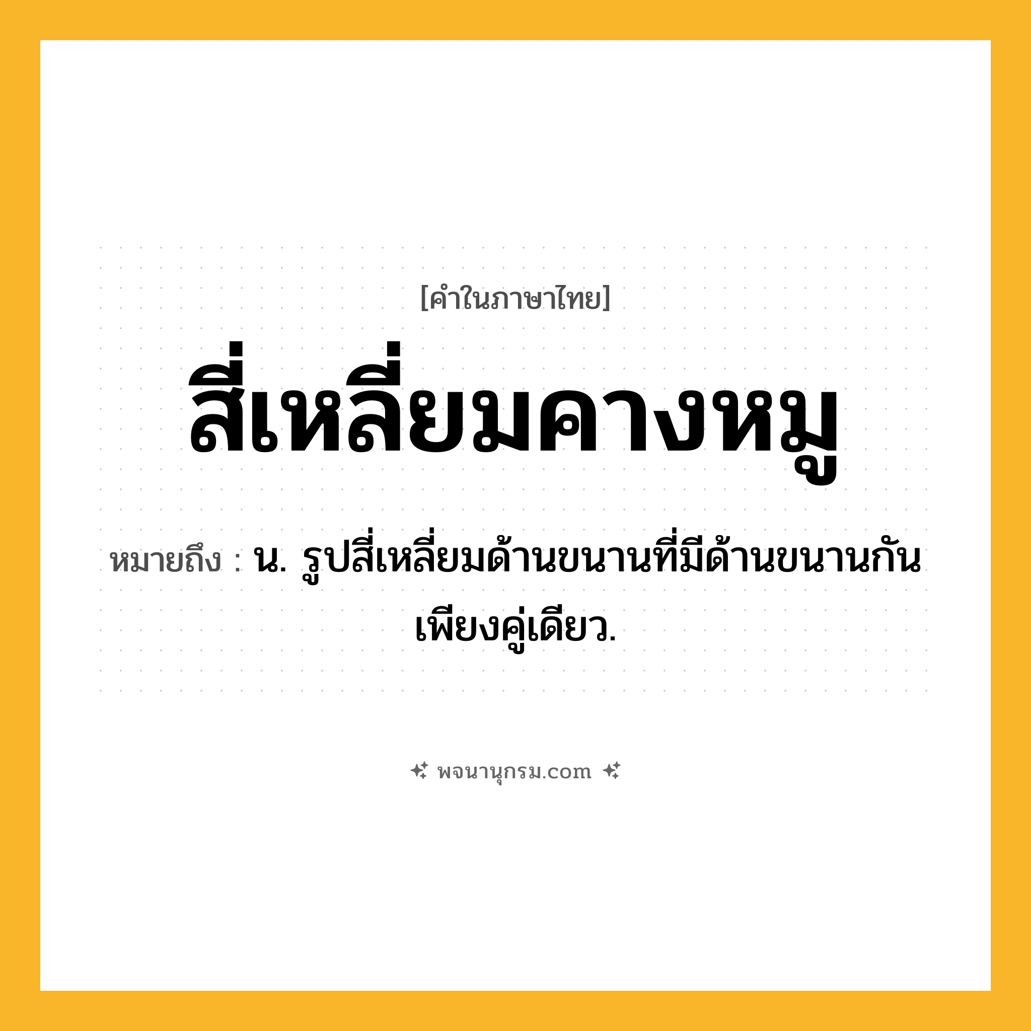 สี่เหลี่ยมคางหมู ความหมาย หมายถึงอะไร?, คำในภาษาไทย สี่เหลี่ยมคางหมู หมายถึง น. รูปสี่เหลี่ยมด้านขนานที่มีด้านขนานกันเพียงคู่เดียว.