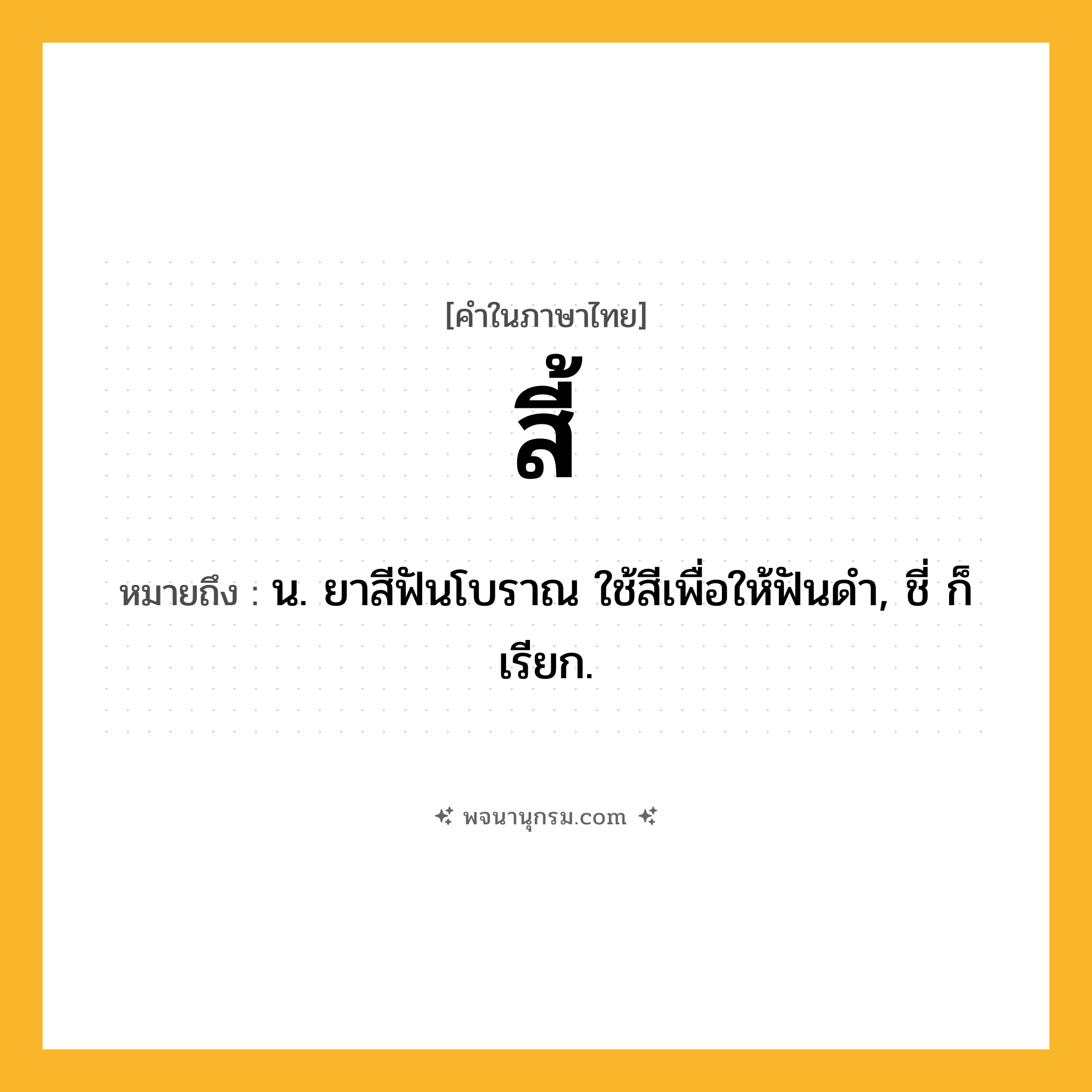 สี้ ความหมาย หมายถึงอะไร?, คำในภาษาไทย สี้ หมายถึง น. ยาสีฟันโบราณ ใช้สีเพื่อให้ฟันดํา, ชี่ ก็เรียก.