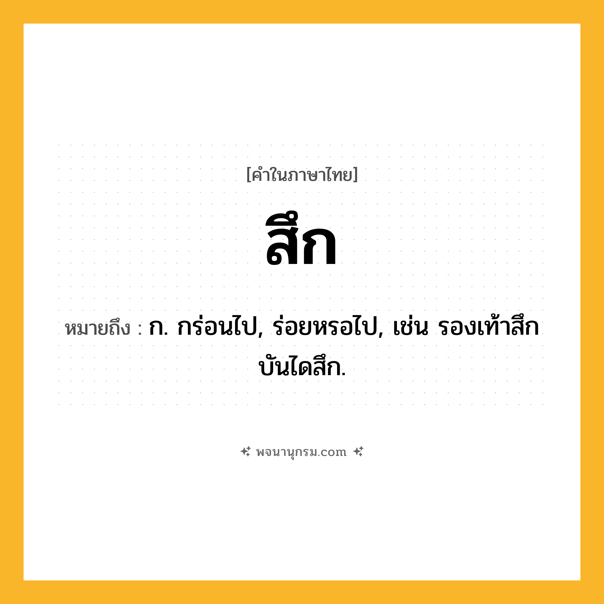 สึก ความหมาย หมายถึงอะไร?, คำในภาษาไทย สึก หมายถึง ก. กร่อนไป, ร่อยหรอไป, เช่น รองเท้าสึก บันไดสึก.