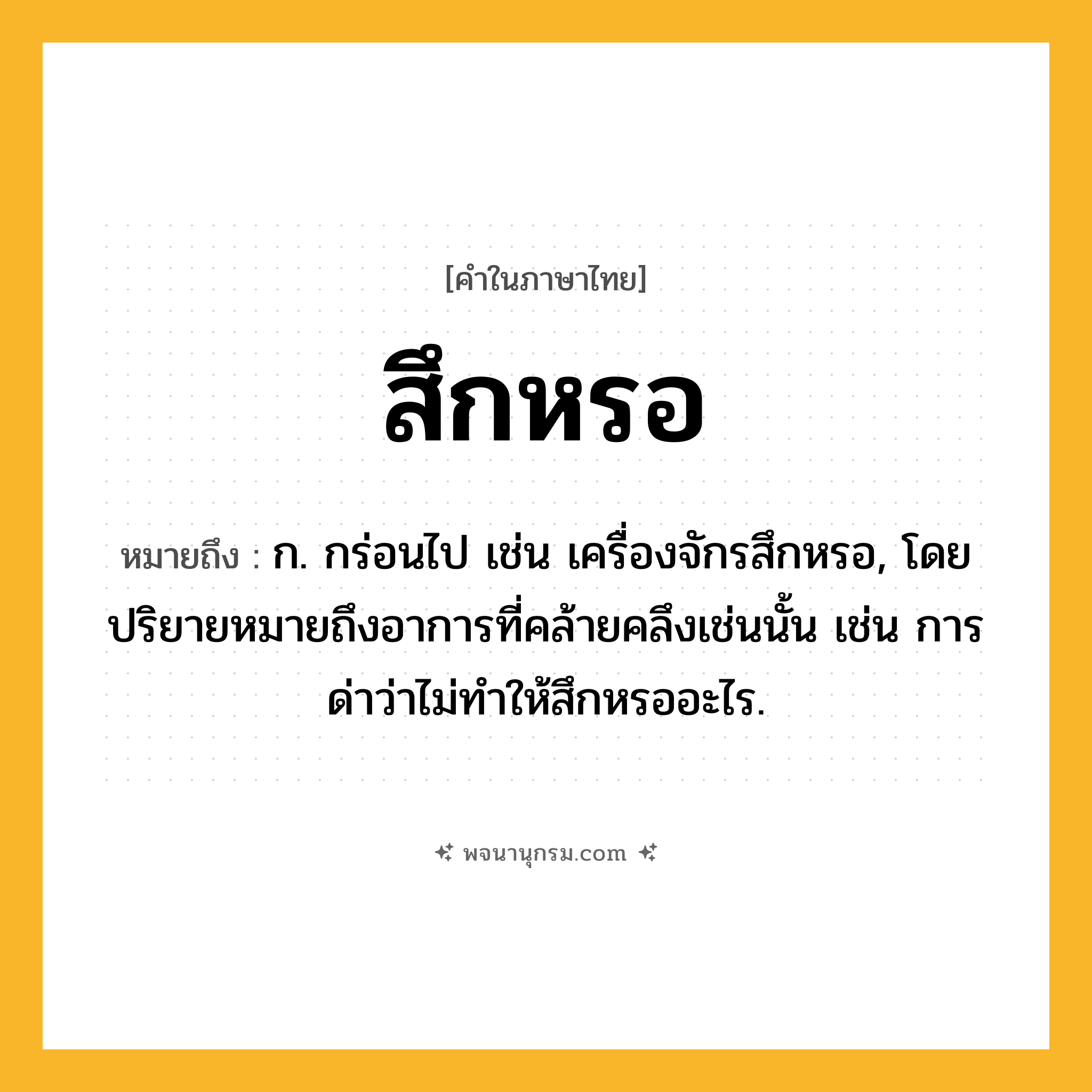 สึกหรอ ความหมาย หมายถึงอะไร?, คำในภาษาไทย สึกหรอ หมายถึง ก. กร่อนไป เช่น เครื่องจักรสึกหรอ, โดยปริยายหมายถึงอาการที่คล้ายคลึงเช่นนั้น เช่น การด่าว่าไม่ทำให้สึกหรออะไร.