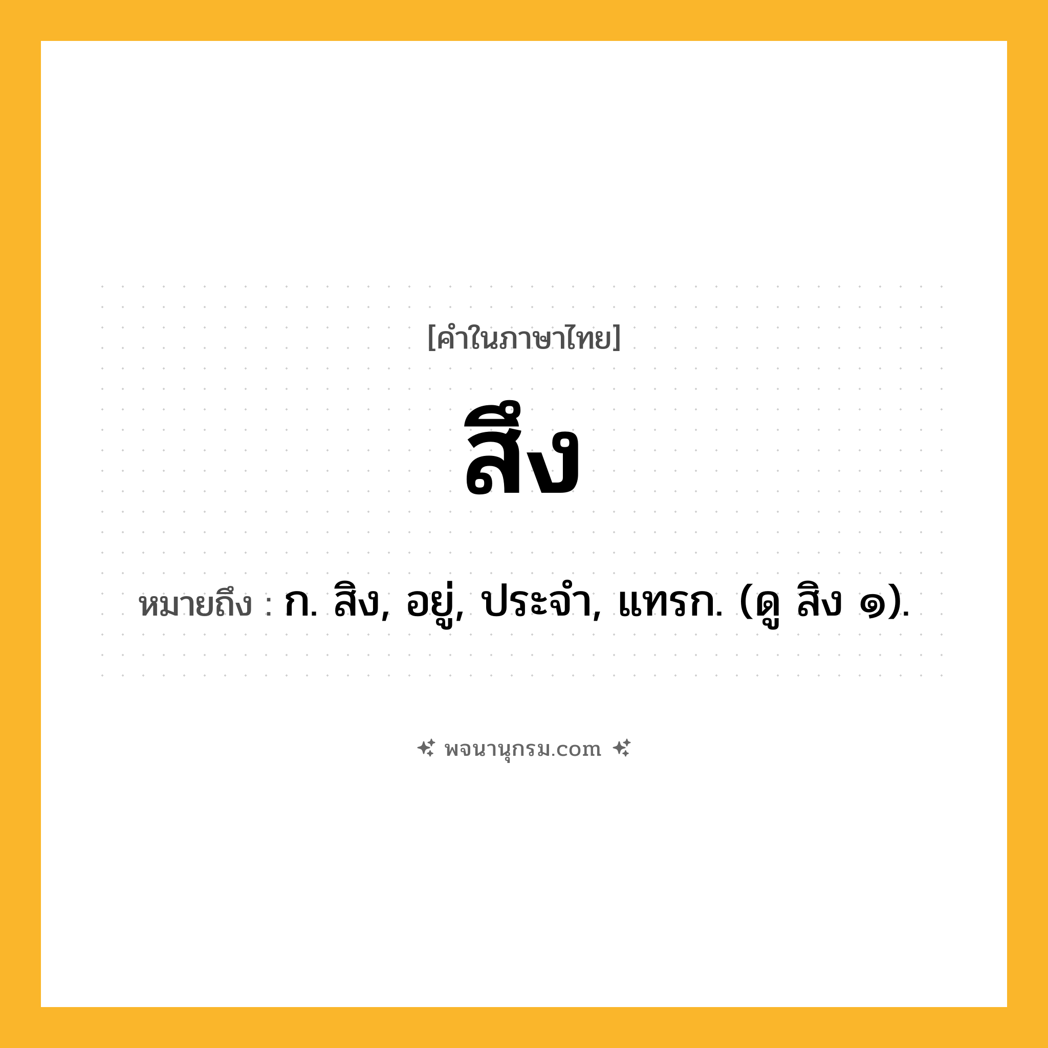 สึง ความหมาย หมายถึงอะไร?, คำในภาษาไทย สึง หมายถึง ก. สิง, อยู่, ประจํา, แทรก. (ดู สิง ๑).