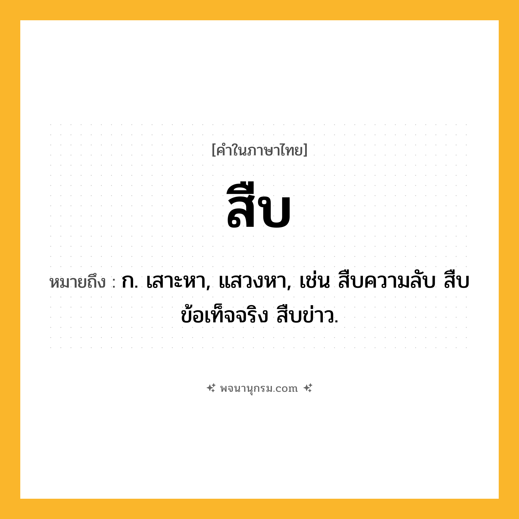 สืบ ความหมาย หมายถึงอะไร?, คำในภาษาไทย สืบ หมายถึง ก. เสาะหา, แสวงหา, เช่น สืบความลับ สืบข้อเท็จจริง สืบข่าว.