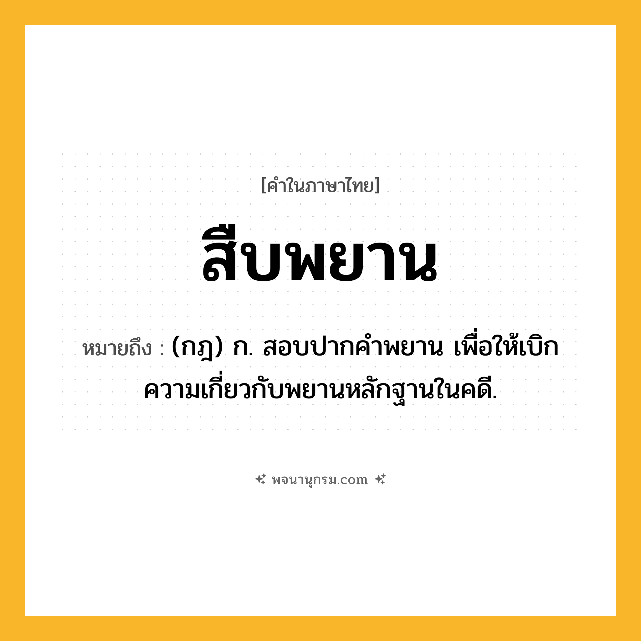 สืบพยาน ความหมาย หมายถึงอะไร?, คำในภาษาไทย สืบพยาน หมายถึง (กฎ) ก. สอบปากคําพยาน เพื่อให้เบิกความเกี่ยวกับพยานหลักฐานในคดี.
