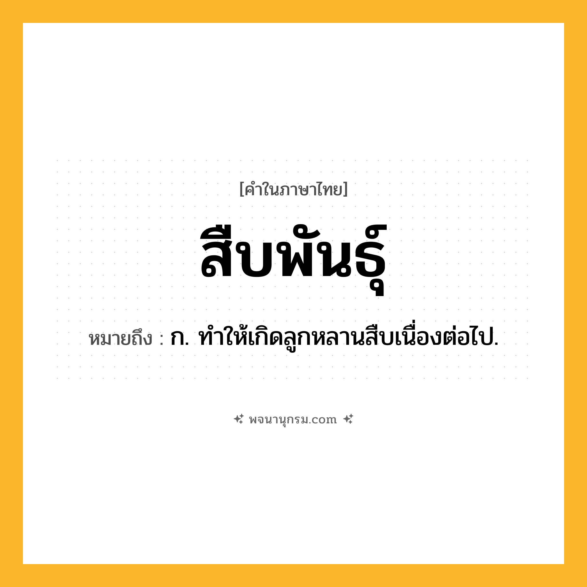 สืบพันธุ์ ความหมาย หมายถึงอะไร?, คำในภาษาไทย สืบพันธุ์ หมายถึง ก. ทําให้เกิดลูกหลานสืบเนื่องต่อไป.