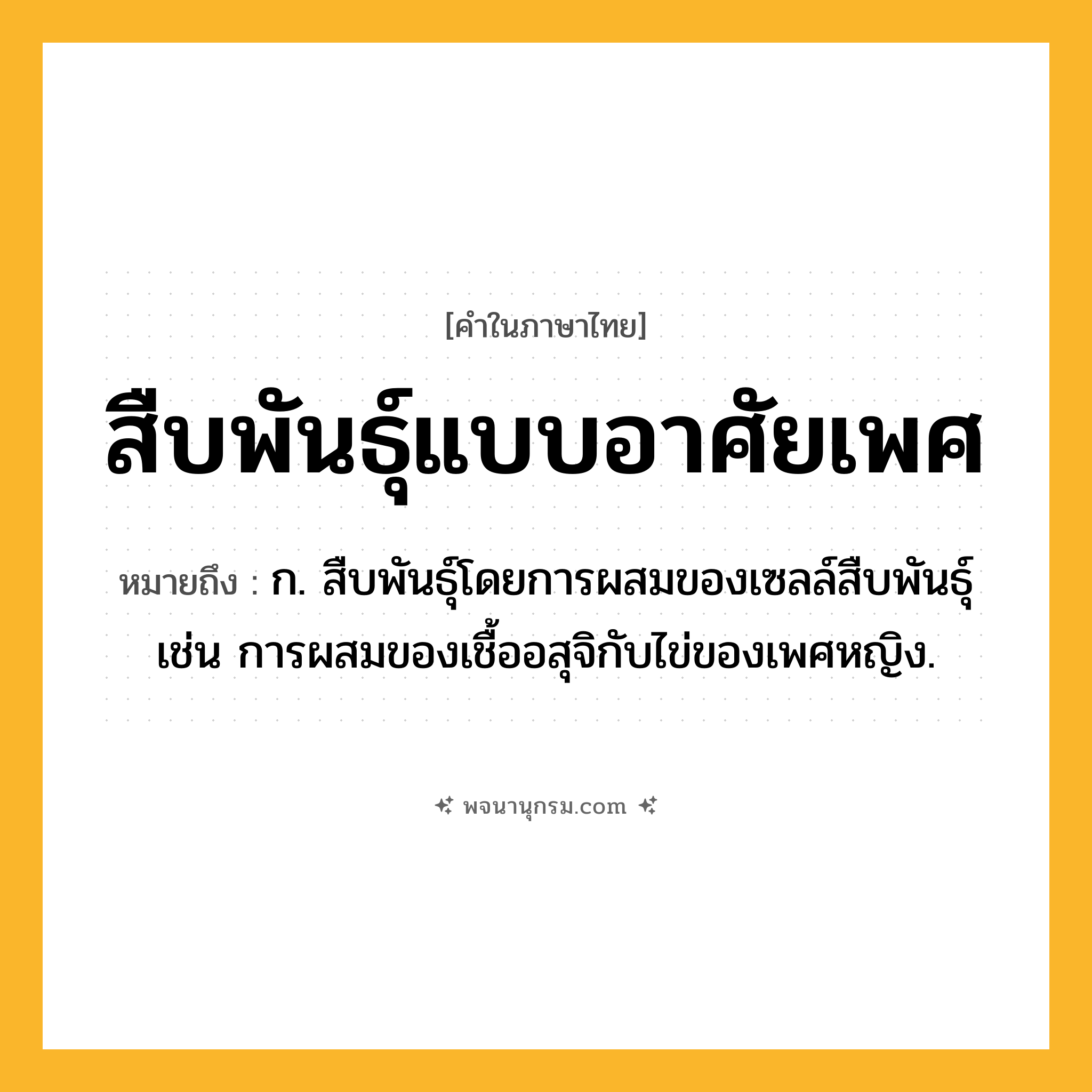 สืบพันธุ์แบบอาศัยเพศ ความหมาย หมายถึงอะไร?, คำในภาษาไทย สืบพันธุ์แบบอาศัยเพศ หมายถึง ก. สืบพันธุ์โดยการผสมของเซลล์สืบพันธุ์ เช่น การผสมของเชื้ออสุจิกับไข่ของเพศหญิง.