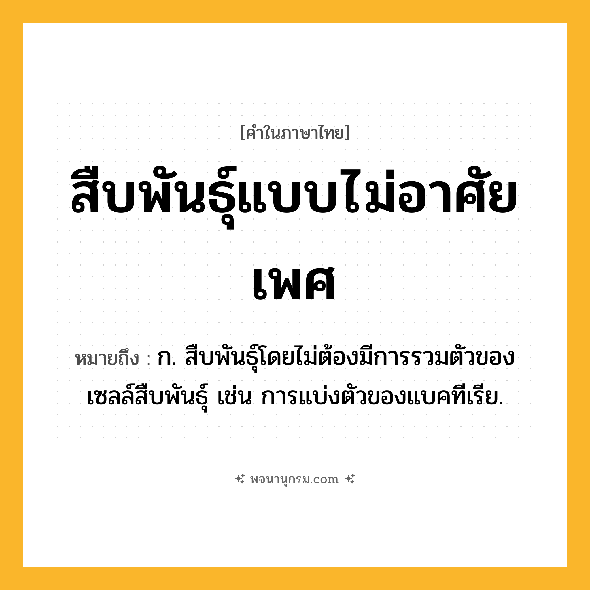 สืบพันธุ์แบบไม่อาศัยเพศ ความหมาย หมายถึงอะไร?, คำในภาษาไทย สืบพันธุ์แบบไม่อาศัยเพศ หมายถึง ก. สืบพันธุ์โดยไม่ต้องมีการรวมตัวของเซลล์สืบพันธุ์ เช่น การแบ่งตัวของแบคทีเรีย.