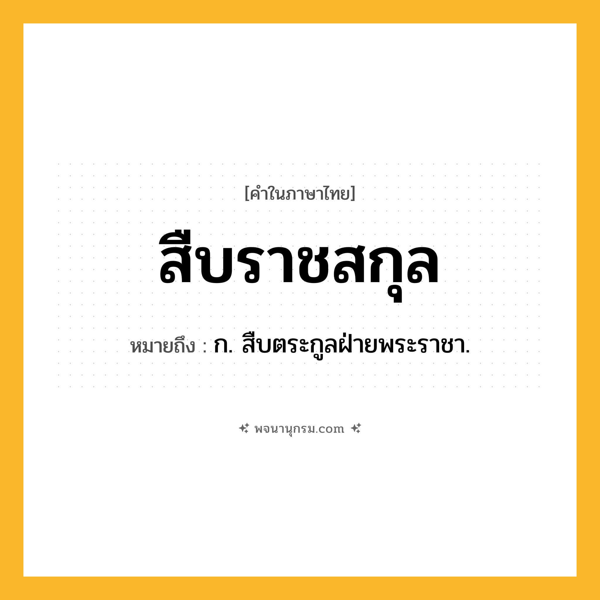 สืบราชสกุล ความหมาย หมายถึงอะไร?, คำในภาษาไทย สืบราชสกุล หมายถึง ก. สืบตระกูลฝ่ายพระราชา.