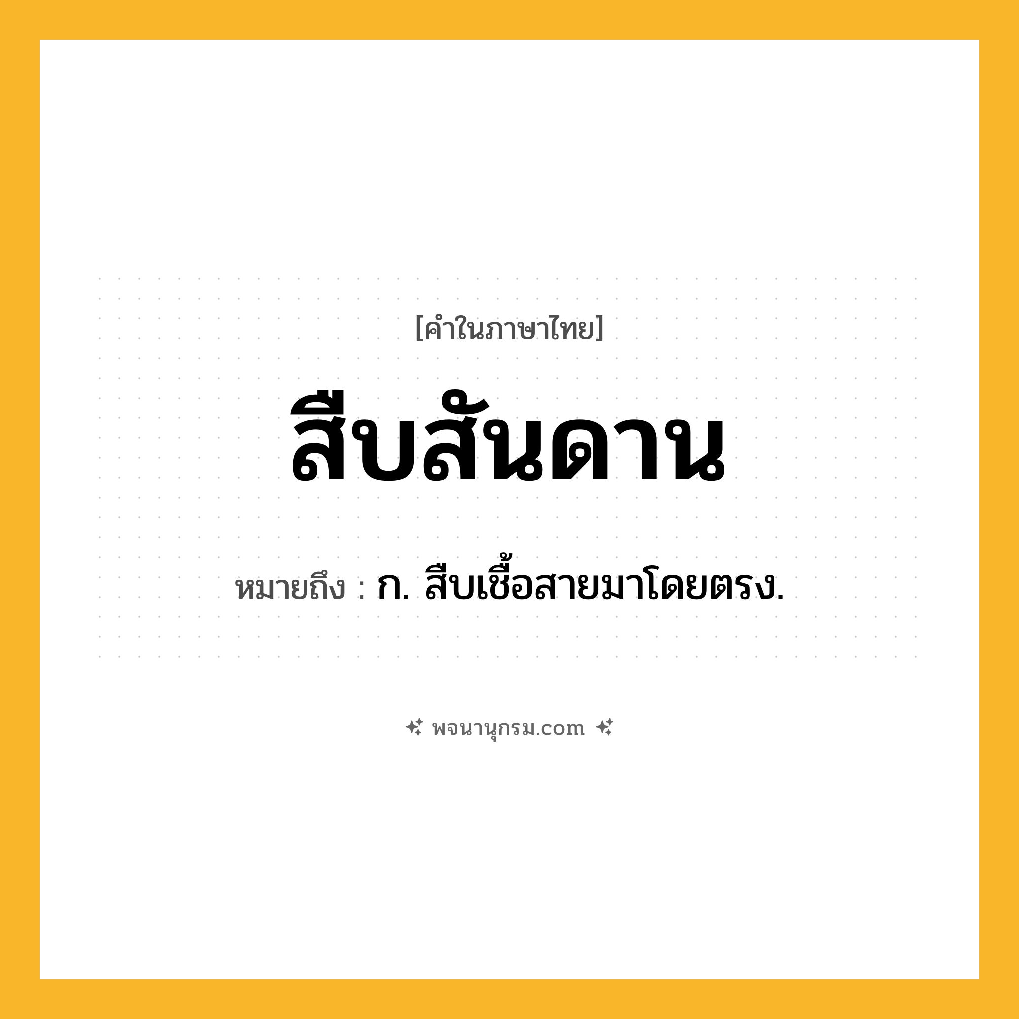 สืบสันดาน ความหมาย หมายถึงอะไร?, คำในภาษาไทย สืบสันดาน หมายถึง ก. สืบเชื้อสายมาโดยตรง.