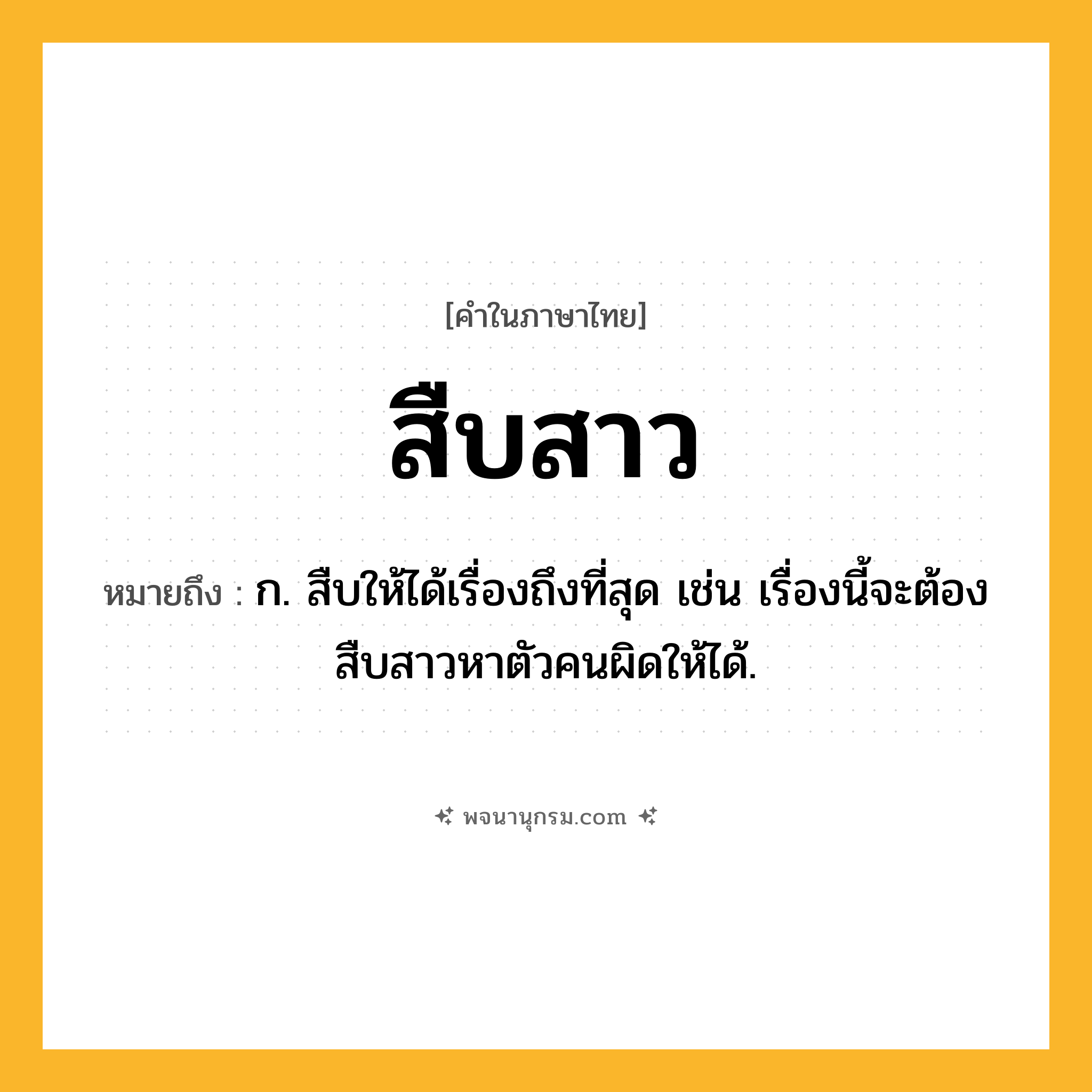 สืบสาว ความหมาย หมายถึงอะไร?, คำในภาษาไทย สืบสาว หมายถึง ก. สืบให้ได้เรื่องถึงที่สุด เช่น เรื่องนี้จะต้องสืบสาวหาตัวคนผิดให้ได้.