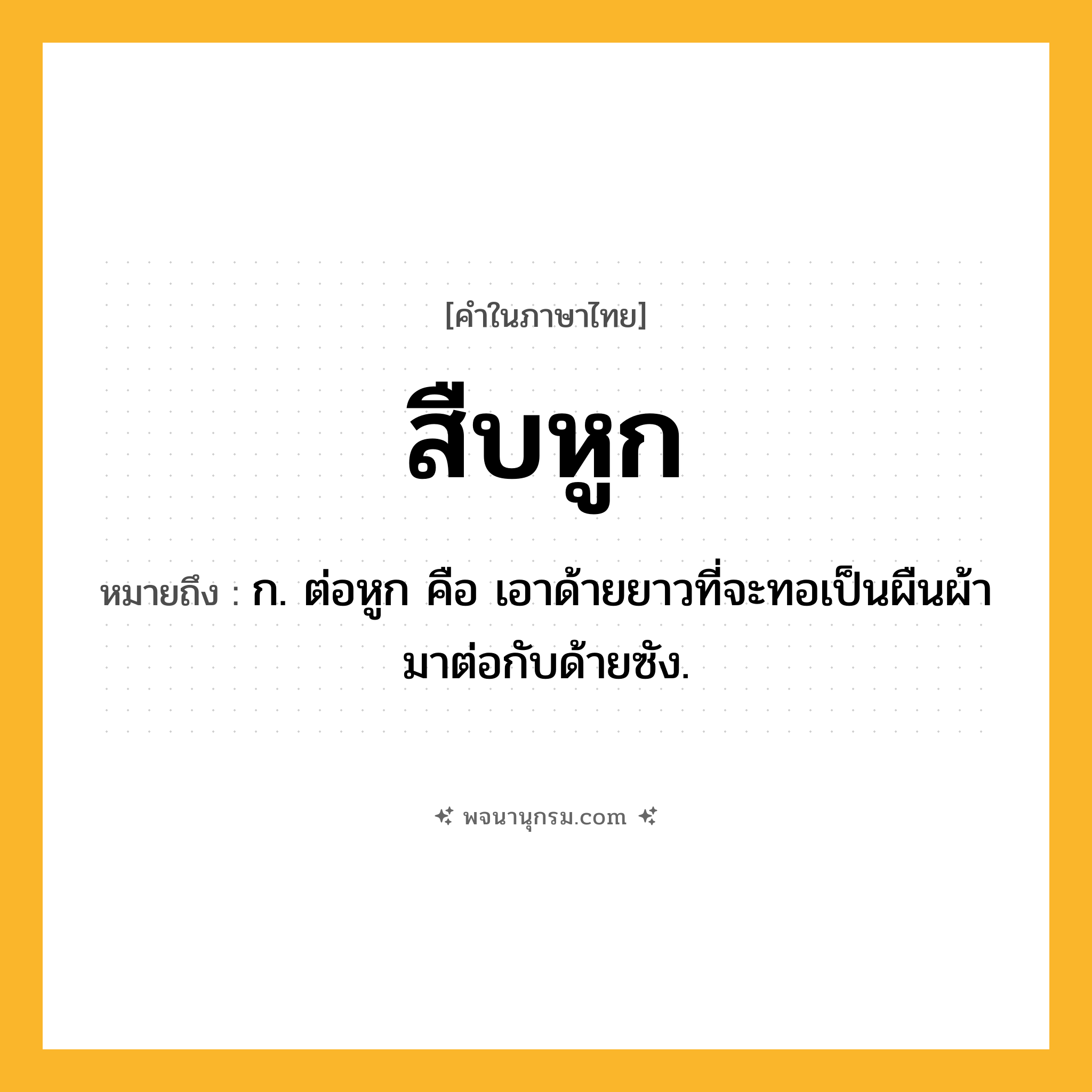 สืบหูก ความหมาย หมายถึงอะไร?, คำในภาษาไทย สืบหูก หมายถึง ก. ต่อหูก คือ เอาด้ายยาวที่จะทอเป็นผืนผ้ามาต่อกับด้ายซัง.
