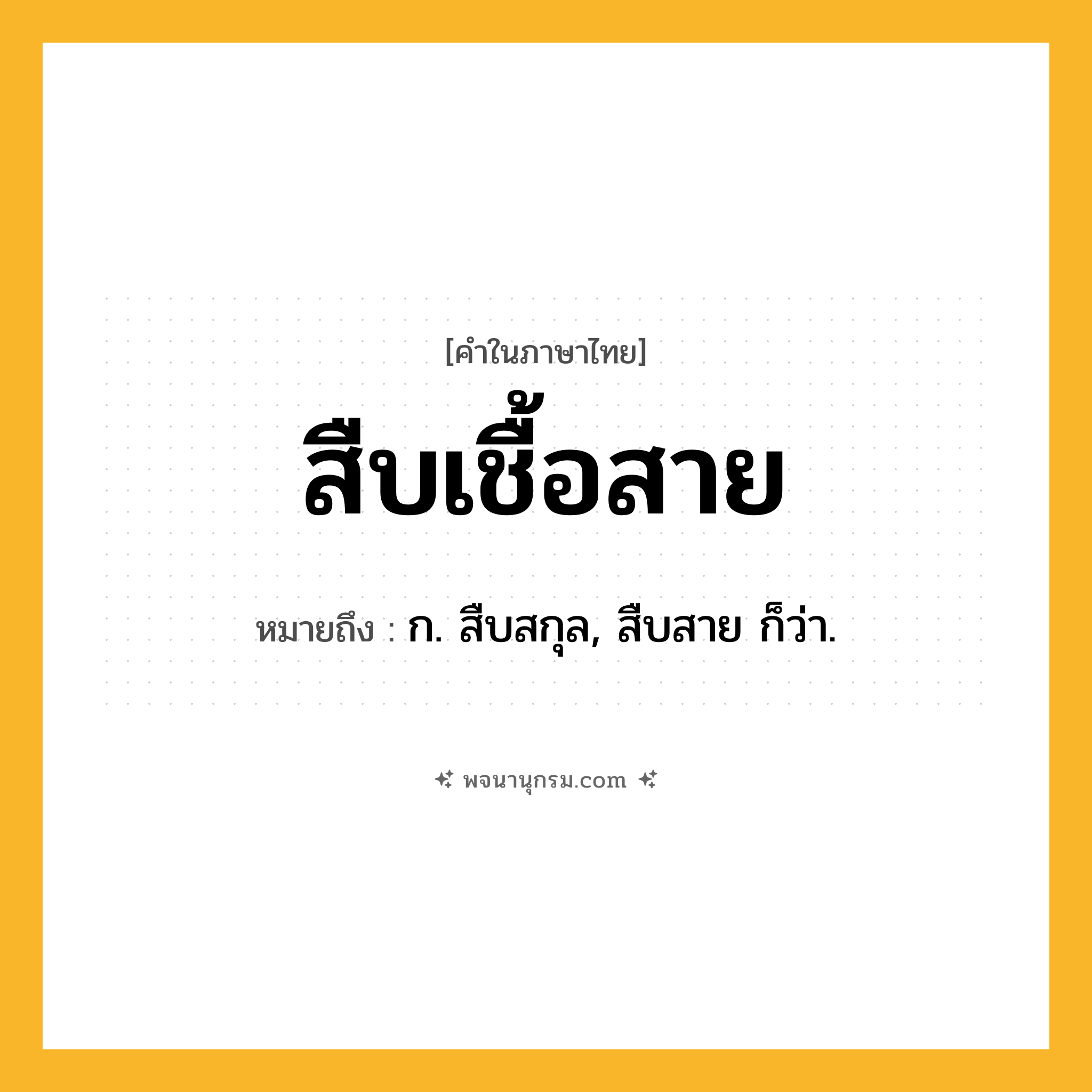 สืบเชื้อสาย ความหมาย หมายถึงอะไร?, คำในภาษาไทย สืบเชื้อสาย หมายถึง ก. สืบสกุล, สืบสาย ก็ว่า.