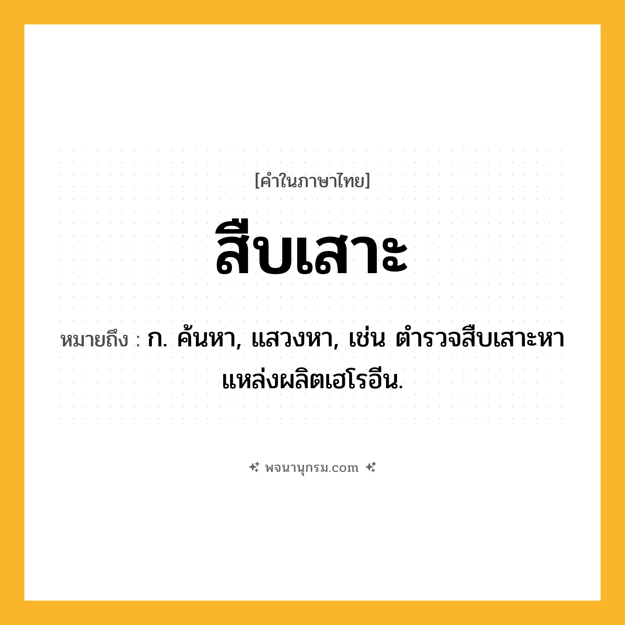 สืบเสาะ ความหมาย หมายถึงอะไร?, คำในภาษาไทย สืบเสาะ หมายถึง ก. ค้นหา, แสวงหา, เช่น ตำรวจสืบเสาะหาแหล่งผลิตเฮโรอีน.