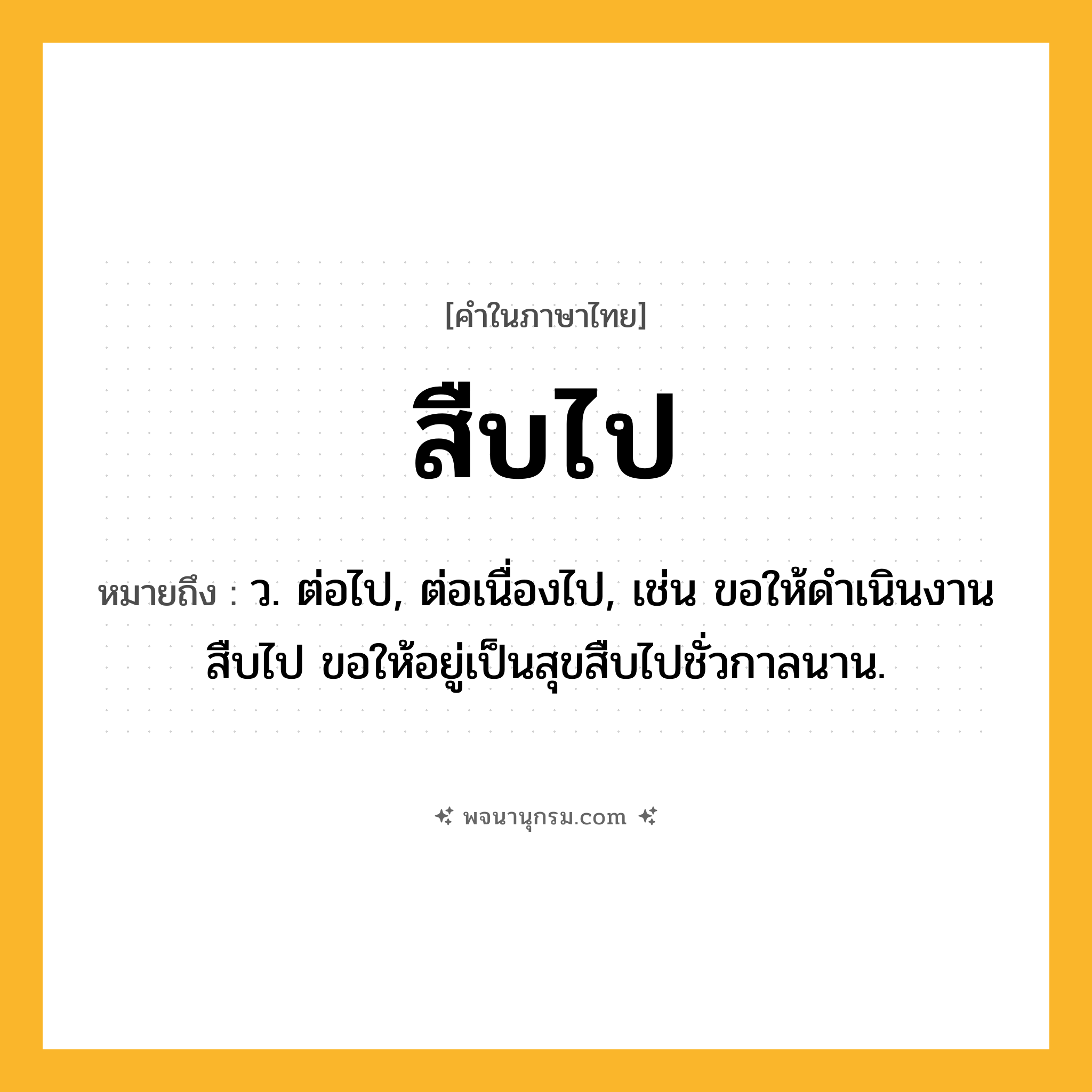 สืบไป ความหมาย หมายถึงอะไร?, คำในภาษาไทย สืบไป หมายถึง ว. ต่อไป, ต่อเนื่องไป, เช่น ขอให้ดำเนินงานสืบไป ขอให้อยู่เป็นสุขสืบไปชั่วกาลนาน.