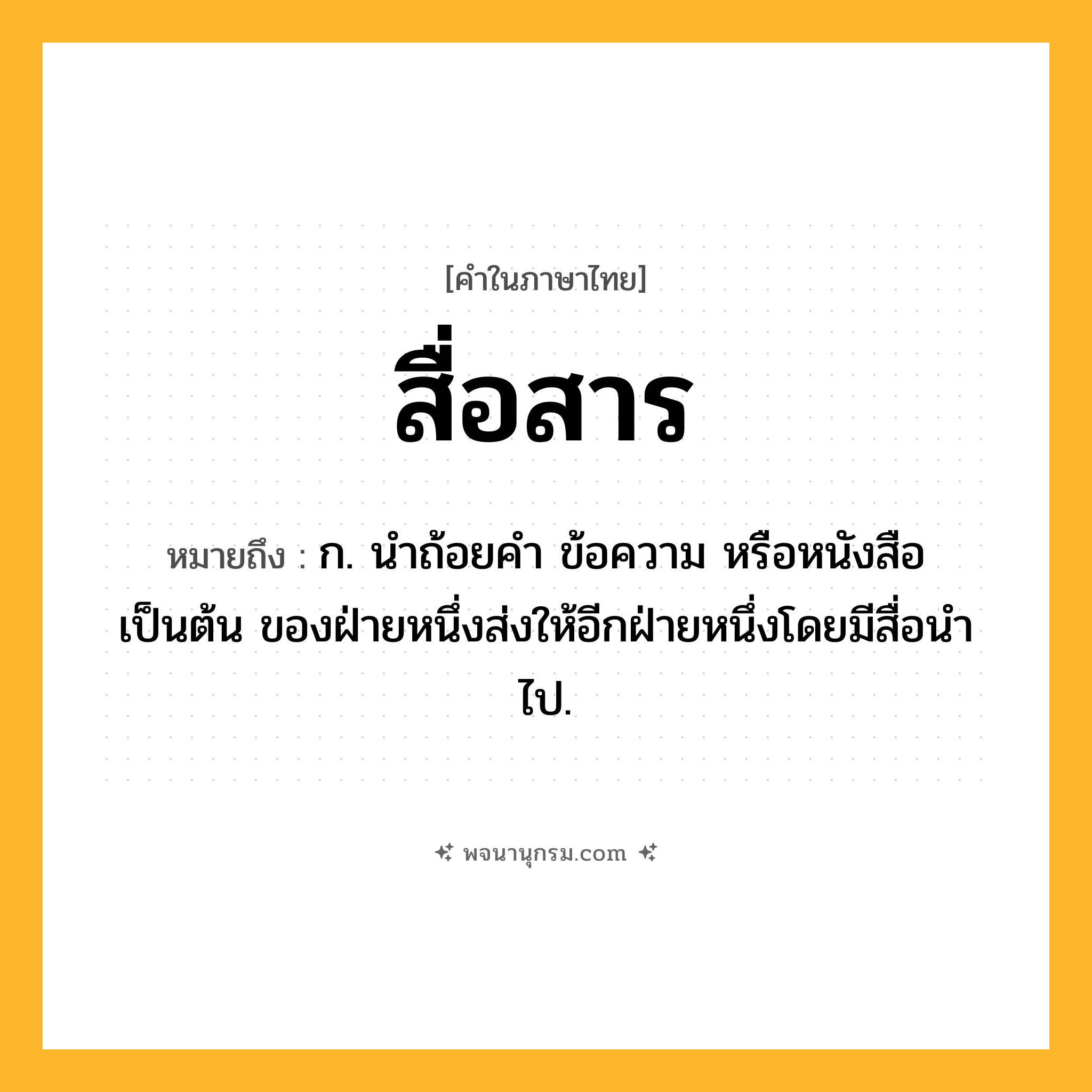 สื่อสาร ความหมาย หมายถึงอะไร?, คำในภาษาไทย สื่อสาร หมายถึง ก. นำถ้อยคำ ข้อความ หรือหนังสือ เป็นต้น ของฝ่ายหนึ่งส่งให้อีกฝ่ายหนึ่งโดยมีสื่อนำไป.