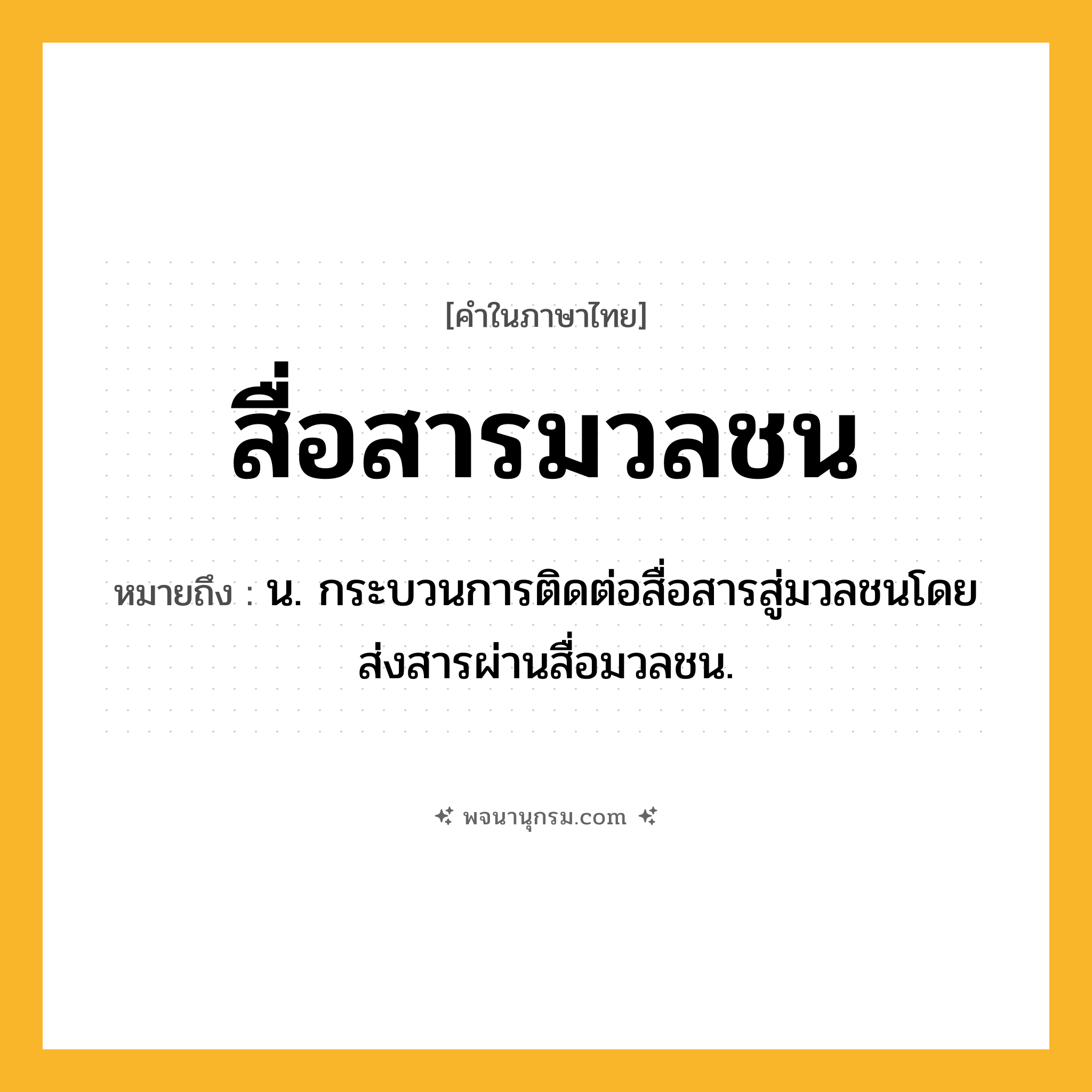 สื่อสารมวลชน ความหมาย หมายถึงอะไร?, คำในภาษาไทย สื่อสารมวลชน หมายถึง น. กระบวนการติดต่อสื่อสารสู่มวลชนโดยส่งสารผ่านสื่อมวลชน.