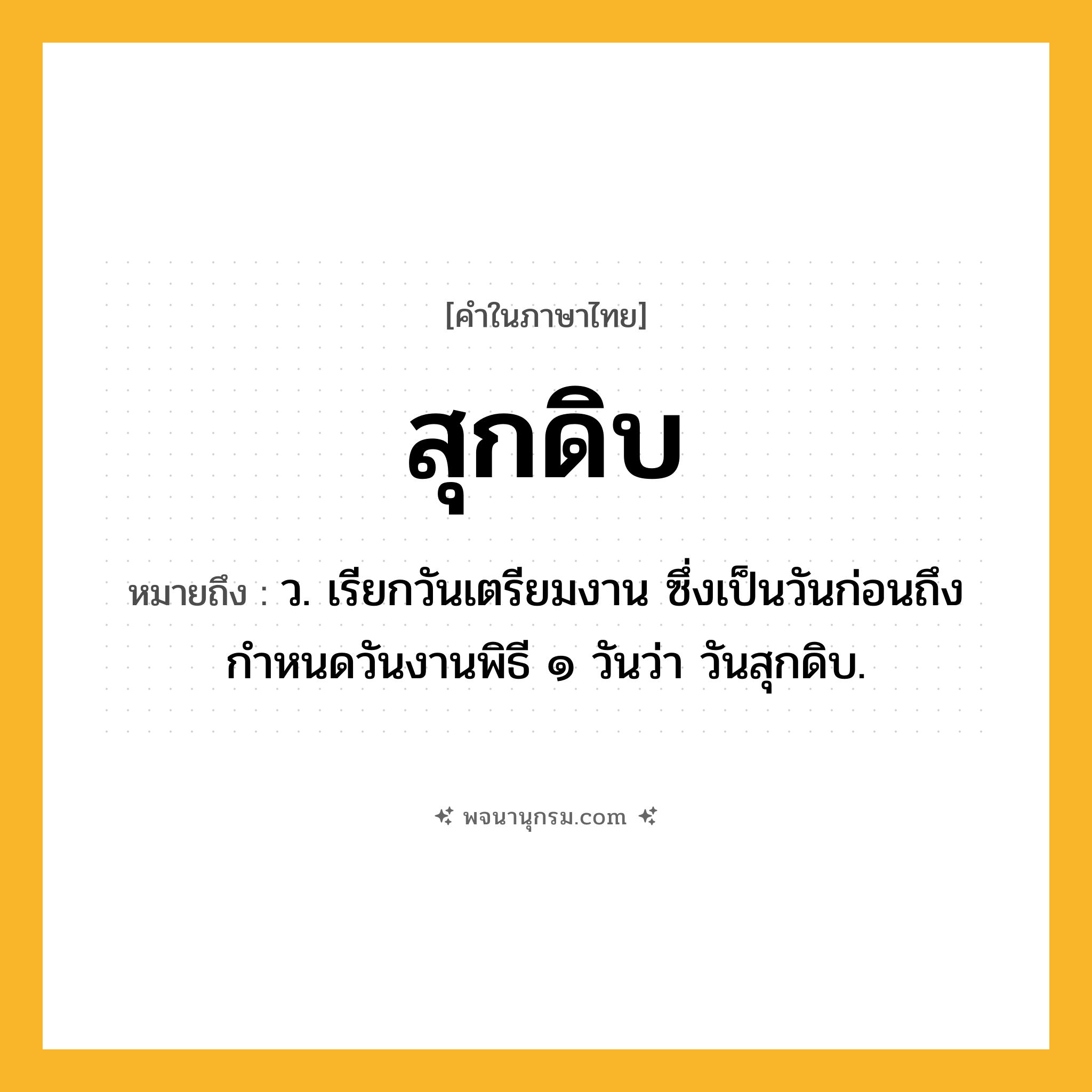 สุกดิบ ความหมาย หมายถึงอะไร?, คำในภาษาไทย สุกดิบ หมายถึง ว. เรียกวันเตรียมงาน ซึ่งเป็นวันก่อนถึงกำหนดวันงานพิธี ๑ วันว่า วันสุกดิบ.