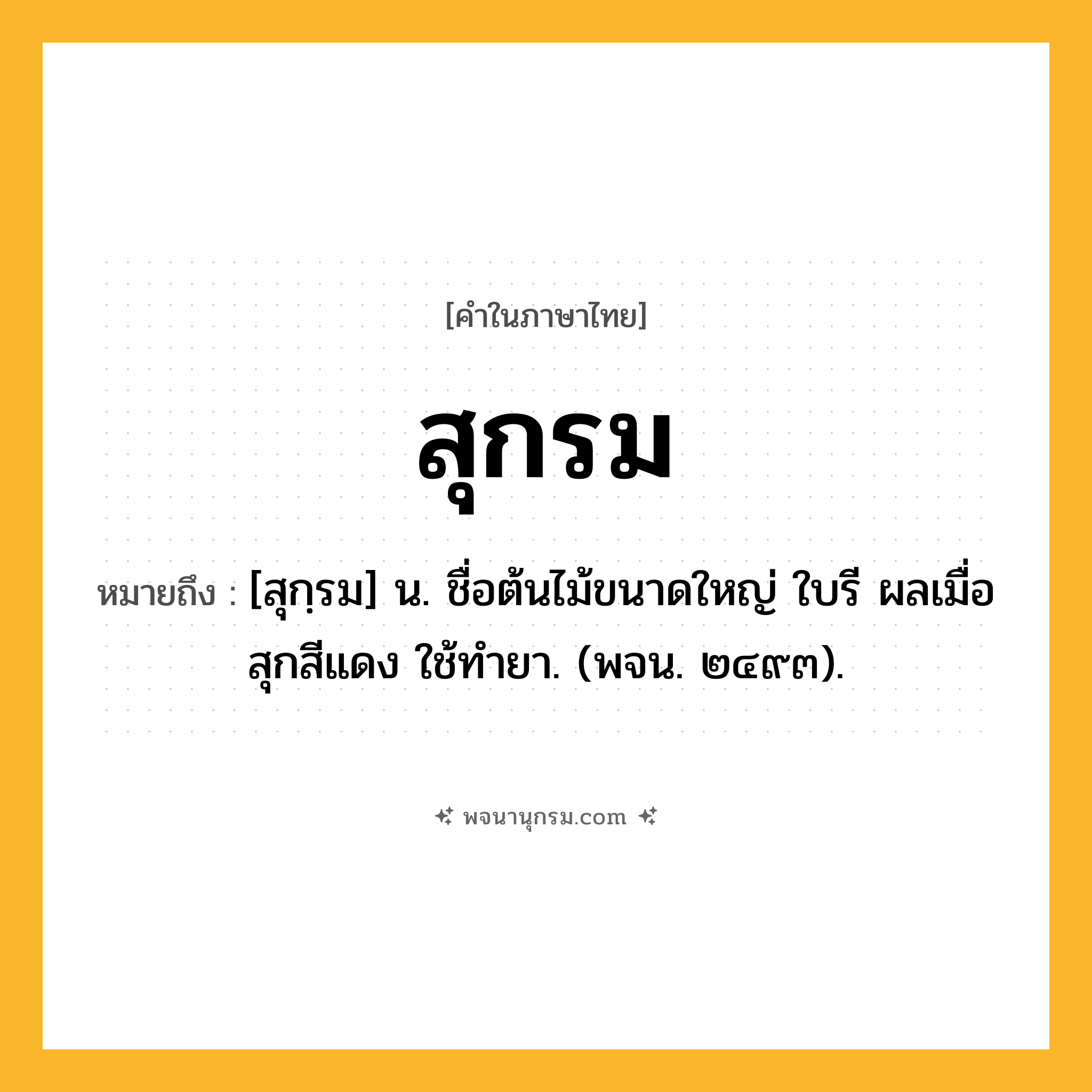 สุกรม ความหมาย หมายถึงอะไร?, คำในภาษาไทย สุกรม หมายถึง [สุกฺรม] น. ชื่อต้นไม้ขนาดใหญ่ ใบรี ผลเมื่อสุกสีแดง ใช้ทํายา. (พจน. ๒๔๙๓).