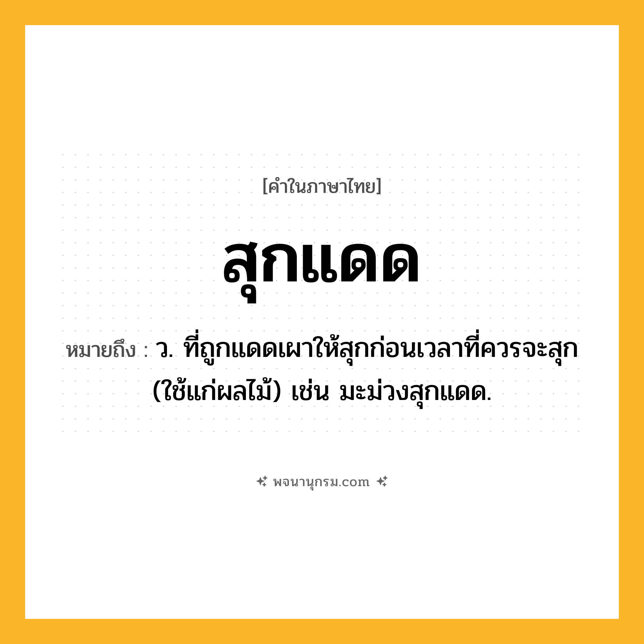 สุกแดด ความหมาย หมายถึงอะไร?, คำในภาษาไทย สุกแดด หมายถึง ว. ที่ถูกแดดเผาให้สุกก่อนเวลาที่ควรจะสุก (ใช้แก่ผลไม้) เช่น มะม่วงสุกแดด.