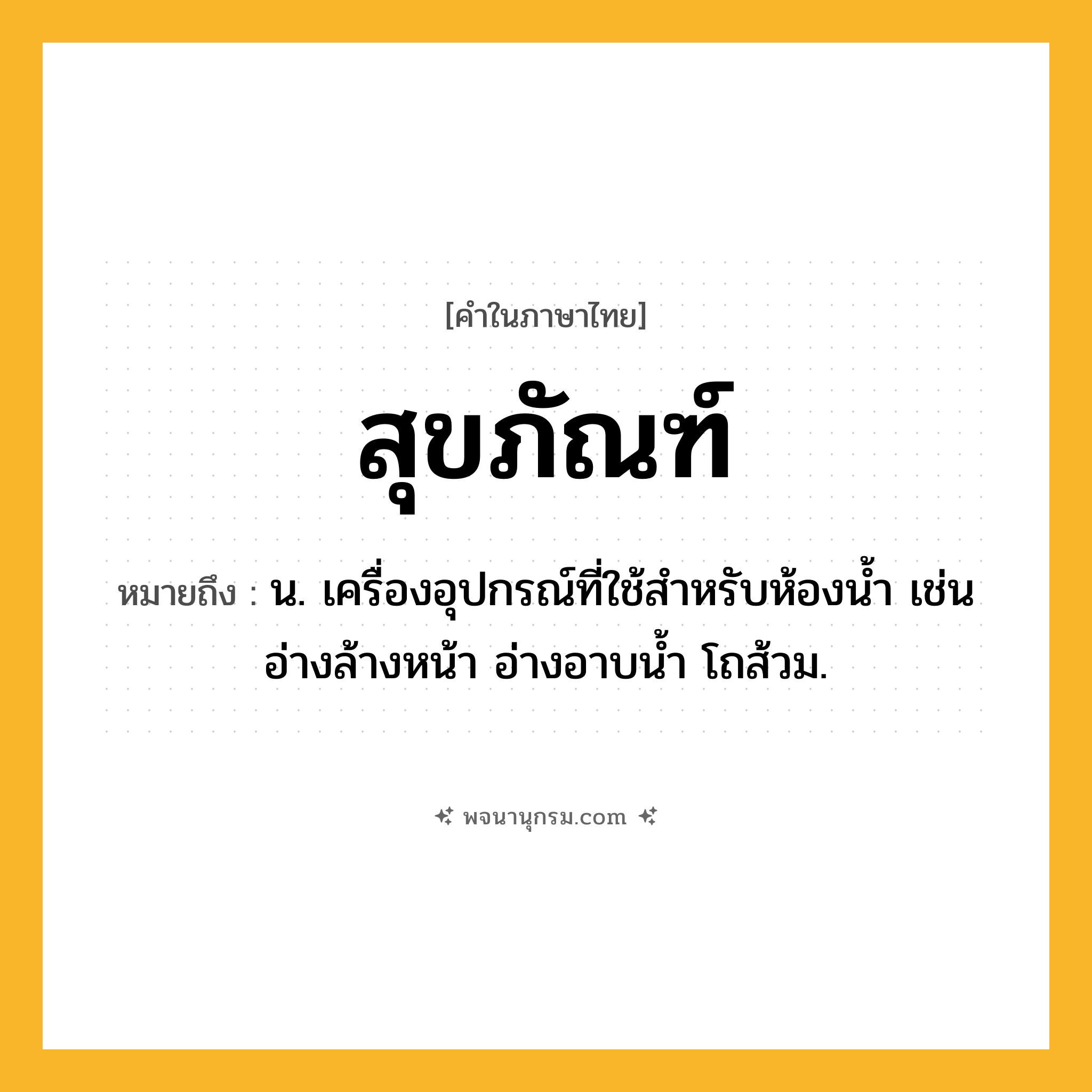 สุขภัณฑ์ ความหมาย หมายถึงอะไร?, คำในภาษาไทย สุขภัณฑ์ หมายถึง น. เครื่องอุปกรณ์ที่ใช้สําหรับห้องนํ้า เช่นอ่างล้างหน้า อ่างอาบน้ำ โถส้วม.