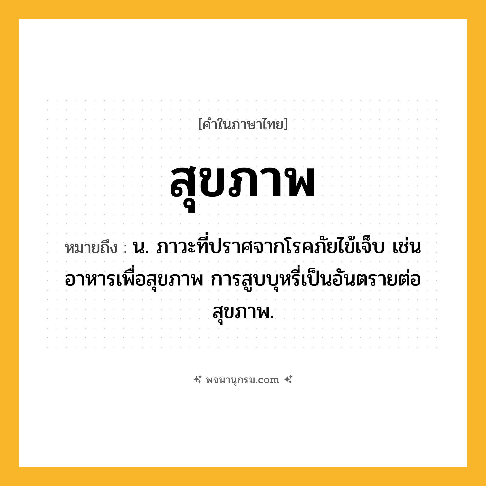 สุขภาพ ความหมาย หมายถึงอะไร?, คำในภาษาไทย สุขภาพ หมายถึง น. ภาวะที่ปราศจากโรคภัยไข้เจ็บ เช่น อาหารเพื่อสุขภาพ การสูบบุหรี่เป็นอันตรายต่อสุขภาพ.