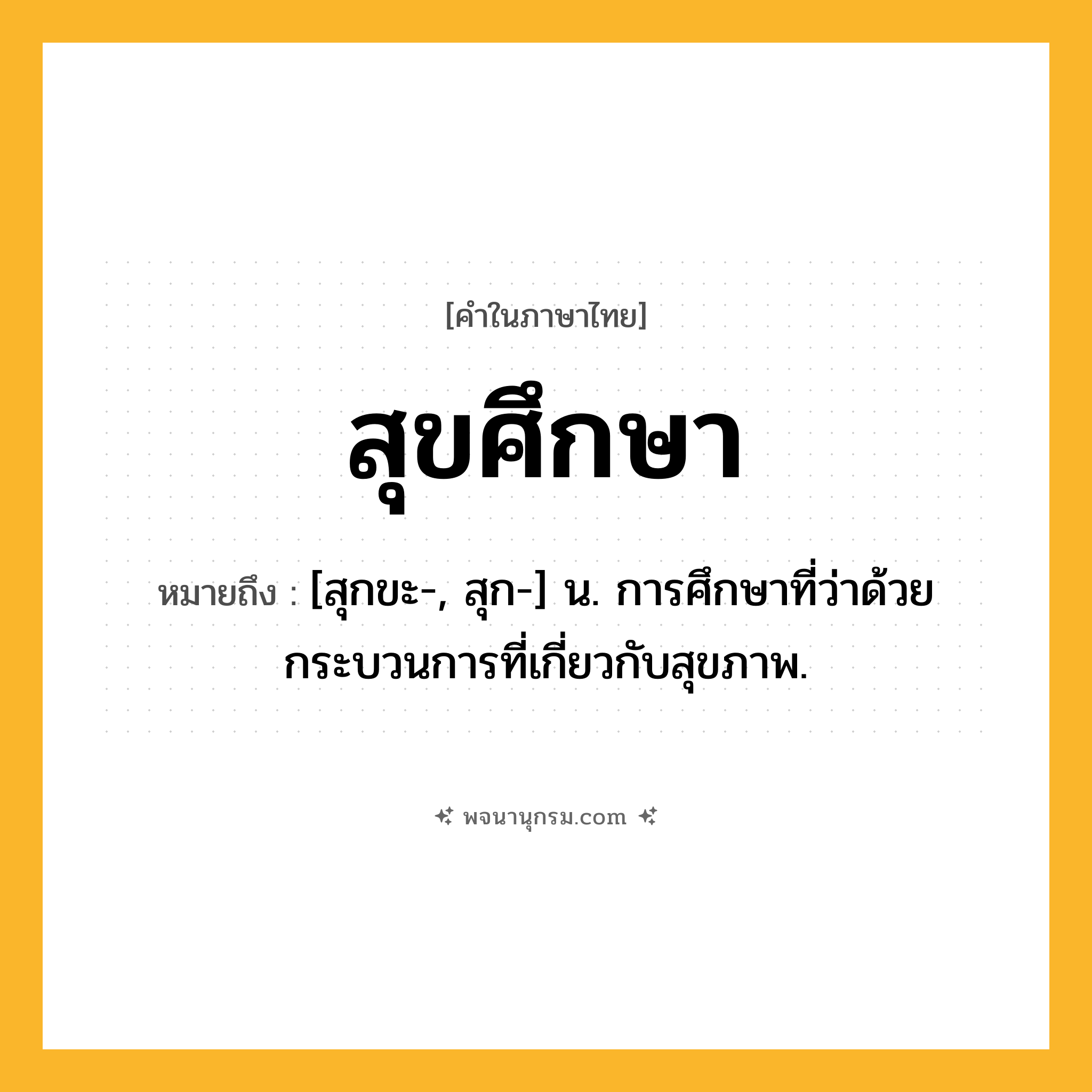 สุขศึกษา ความหมาย หมายถึงอะไร?, คำในภาษาไทย สุขศึกษา หมายถึง [สุกขะ-, สุก-] น. การศึกษาที่ว่าด้วยกระบวนการที่เกี่ยวกับสุขภาพ.
