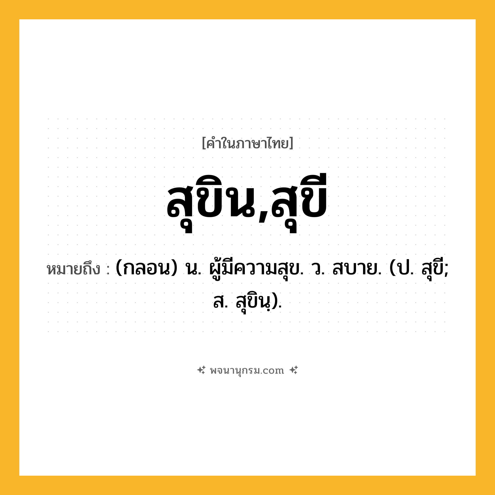 สุขิน,สุขี ความหมาย หมายถึงอะไร?, คำในภาษาไทย สุขิน,สุขี หมายถึง (กลอน) น. ผู้มีความสุข. ว. สบาย. (ป. สุขี; ส. สุขินฺ).