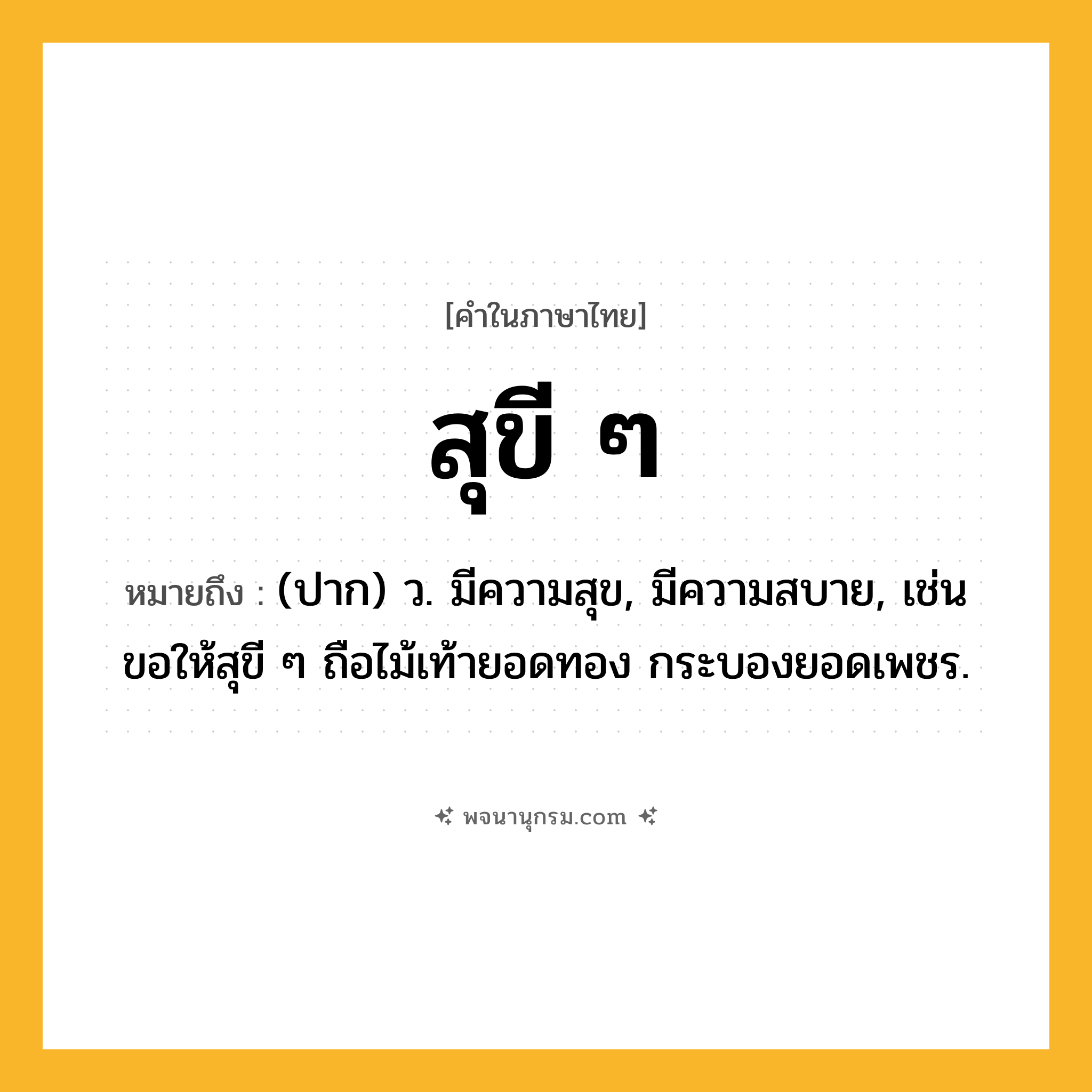 สุขี ๆ ความหมาย หมายถึงอะไร?, คำในภาษาไทย สุขี ๆ หมายถึง (ปาก) ว. มีความสุข, มีความสบาย, เช่น ขอให้สุขี ๆ ถือไม้เท้ายอดทอง กระบองยอดเพชร.