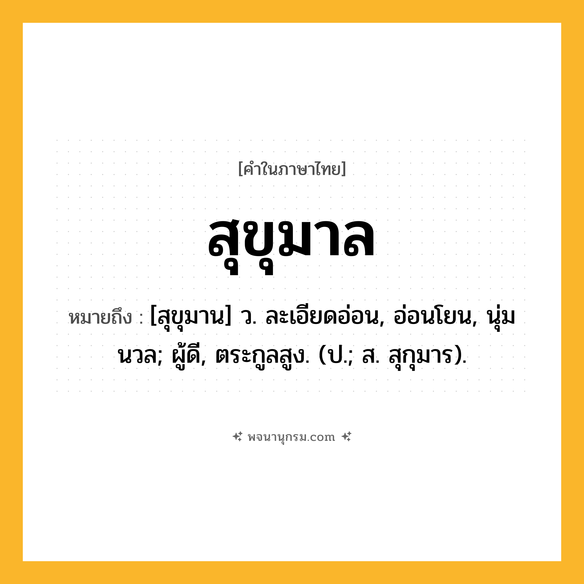สุขุมาล ความหมาย หมายถึงอะไร?, คำในภาษาไทย สุขุมาล หมายถึง [สุขุมาน] ว. ละเอียดอ่อน, อ่อนโยน, นุ่มนวล; ผู้ดี, ตระกูลสูง. (ป.; ส. สุกุมาร).