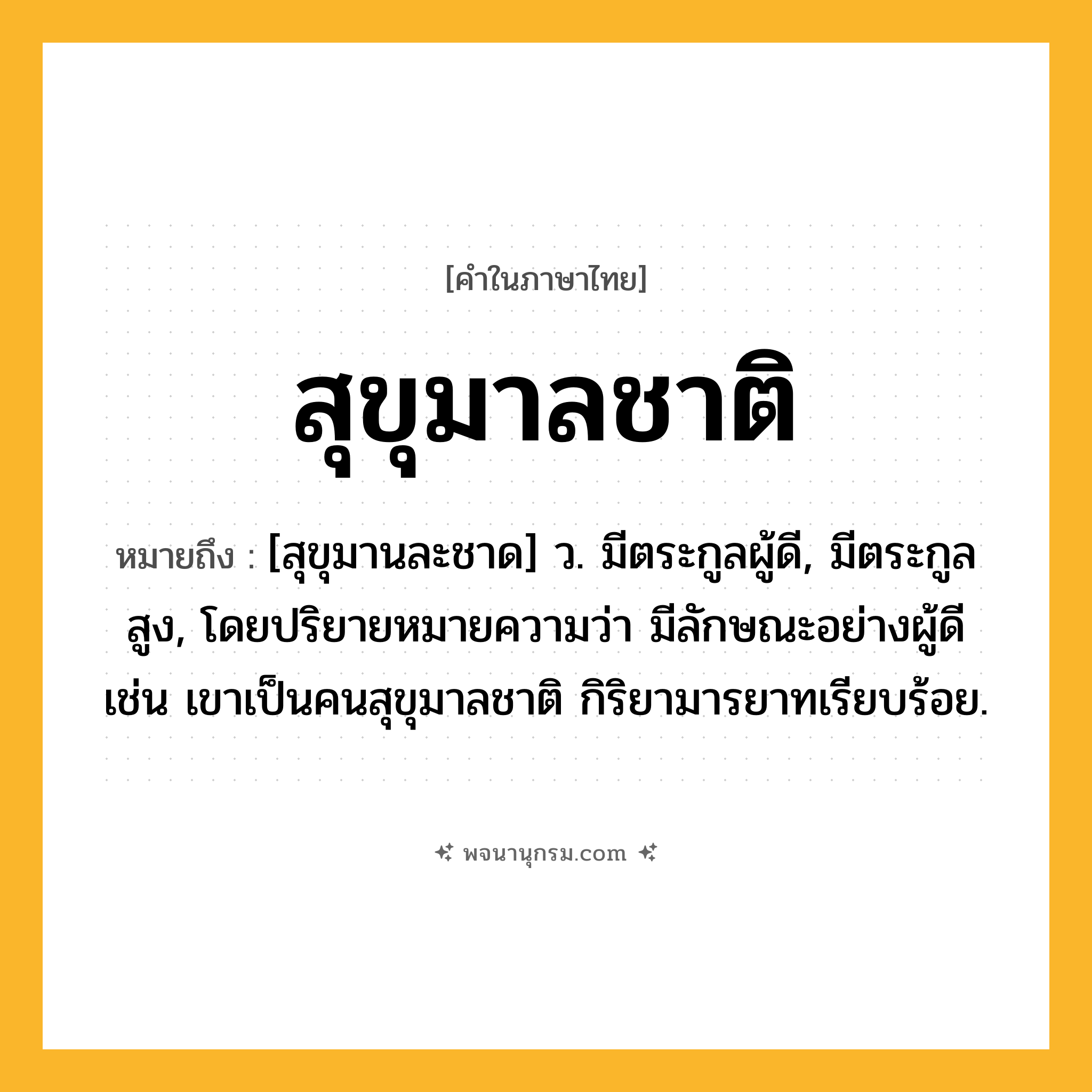 สุขุมาลชาติ ความหมาย หมายถึงอะไร?, คำในภาษาไทย สุขุมาลชาติ หมายถึง [สุขุมานละชาด] ว. มีตระกูลผู้ดี, มีตระกูลสูง, โดยปริยายหมายความว่า มีลักษณะอย่างผู้ดี เช่น เขาเป็นคนสุขุมาลชาติ กิริยามารยาทเรียบร้อย.