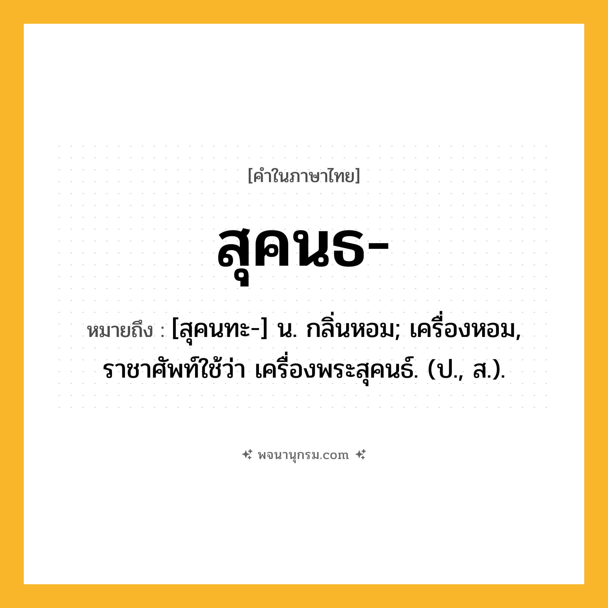 สุคนธ ความหมาย หมายถึงอะไร?, คำในภาษาไทย สุคนธ- หมายถึง [สุคนทะ-] น. กลิ่นหอม; เครื่องหอม, ราชาศัพท์ใช้ว่า เครื่องพระสุคนธ์. (ป., ส.).
