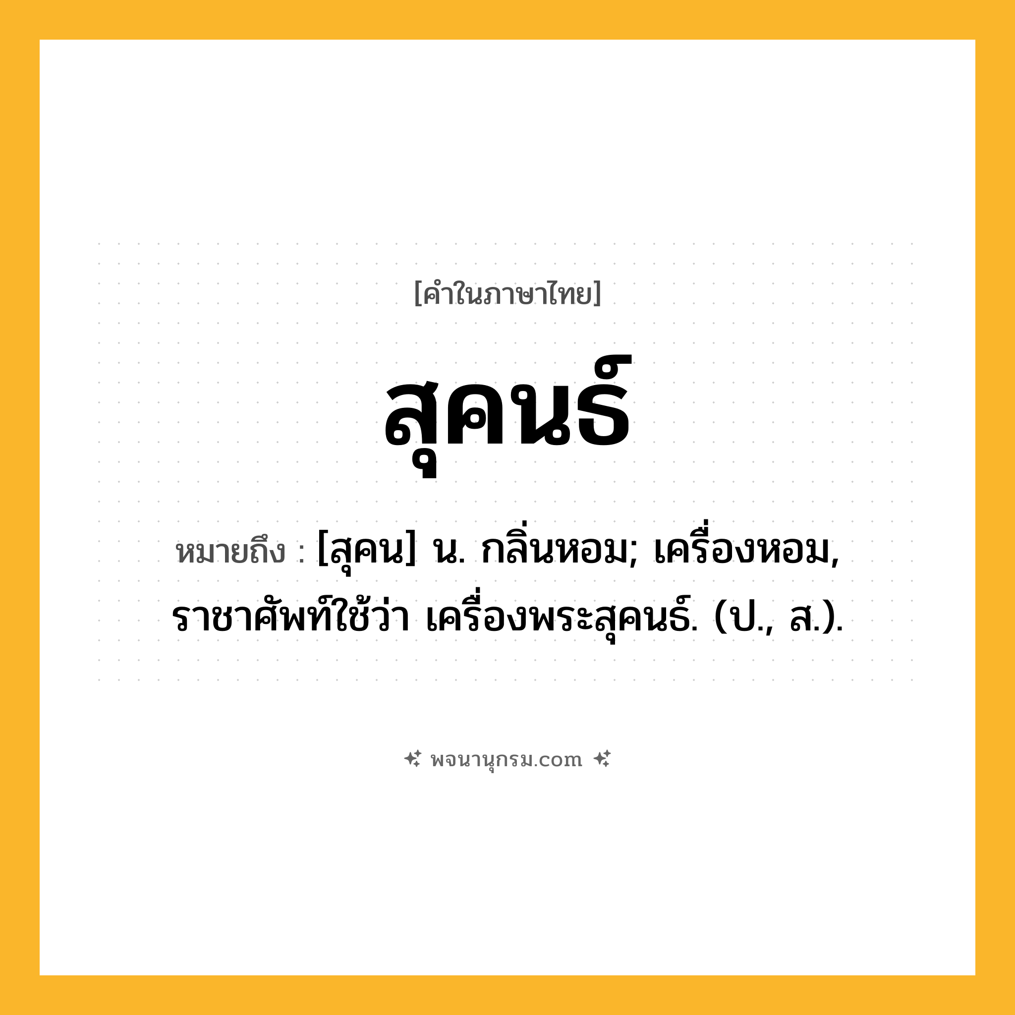 สุคนธ์ ความหมาย หมายถึงอะไร?, คำในภาษาไทย สุคนธ์ หมายถึง [สุคน] น. กลิ่นหอม; เครื่องหอม, ราชาศัพท์ใช้ว่า เครื่องพระสุคนธ์. (ป., ส.).