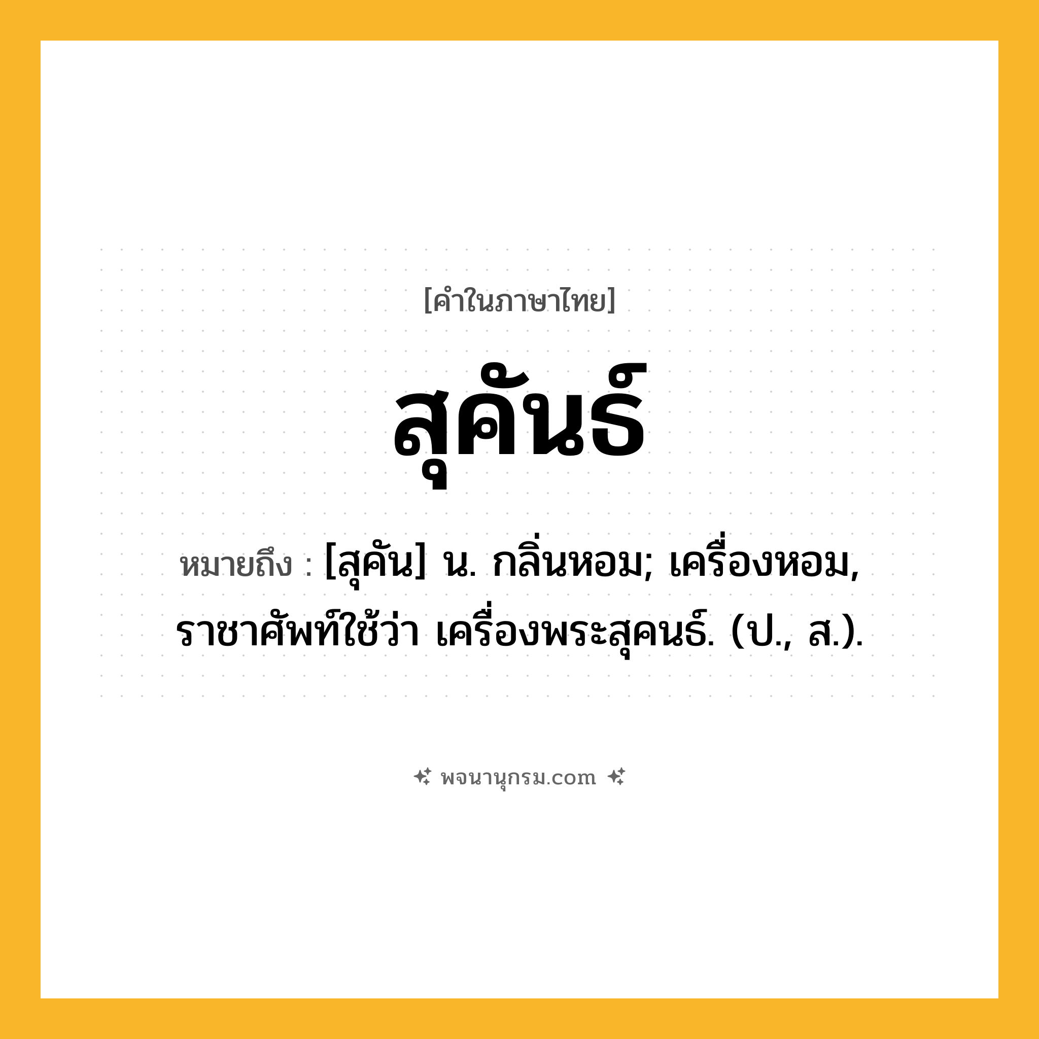 สุคันธ์ ความหมาย หมายถึงอะไร?, คำในภาษาไทย สุคันธ์ หมายถึง [สุคัน] น. กลิ่นหอม; เครื่องหอม, ราชาศัพท์ใช้ว่า เครื่องพระสุคนธ์. (ป., ส.).