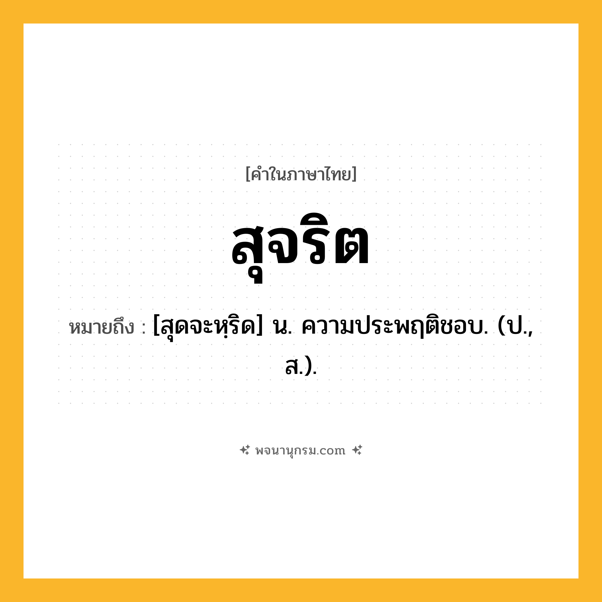 สุจริต ความหมาย หมายถึงอะไร?, คำในภาษาไทย สุจริต หมายถึง [สุดจะหฺริด] น. ความประพฤติชอบ. (ป., ส.).