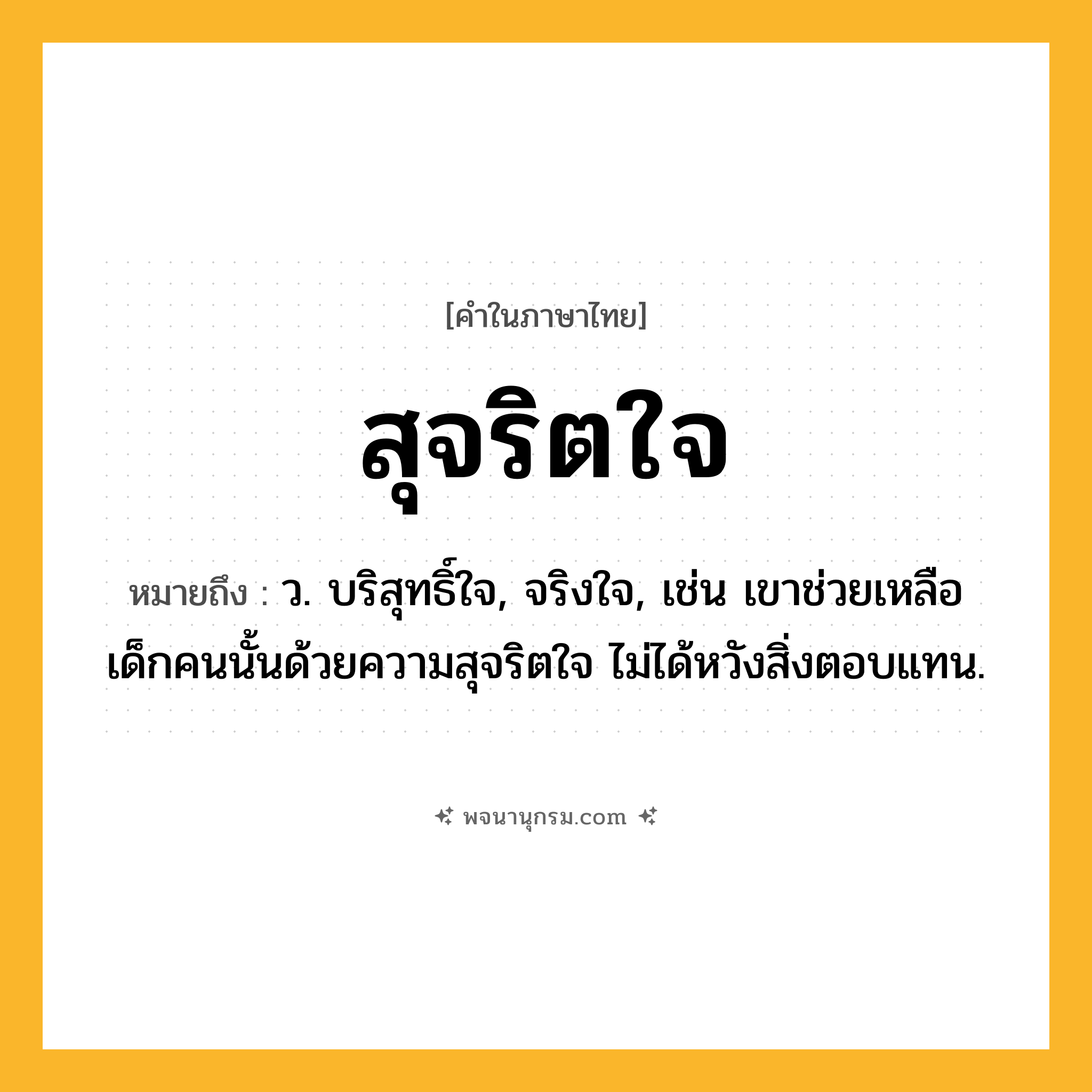 สุจริตใจ ความหมาย หมายถึงอะไร?, คำในภาษาไทย สุจริตใจ หมายถึง ว. บริสุทธิ์ใจ, จริงใจ, เช่น เขาช่วยเหลือเด็กคนนั้นด้วยความสุจริตใจ ไม่ได้หวังสิ่งตอบแทน.