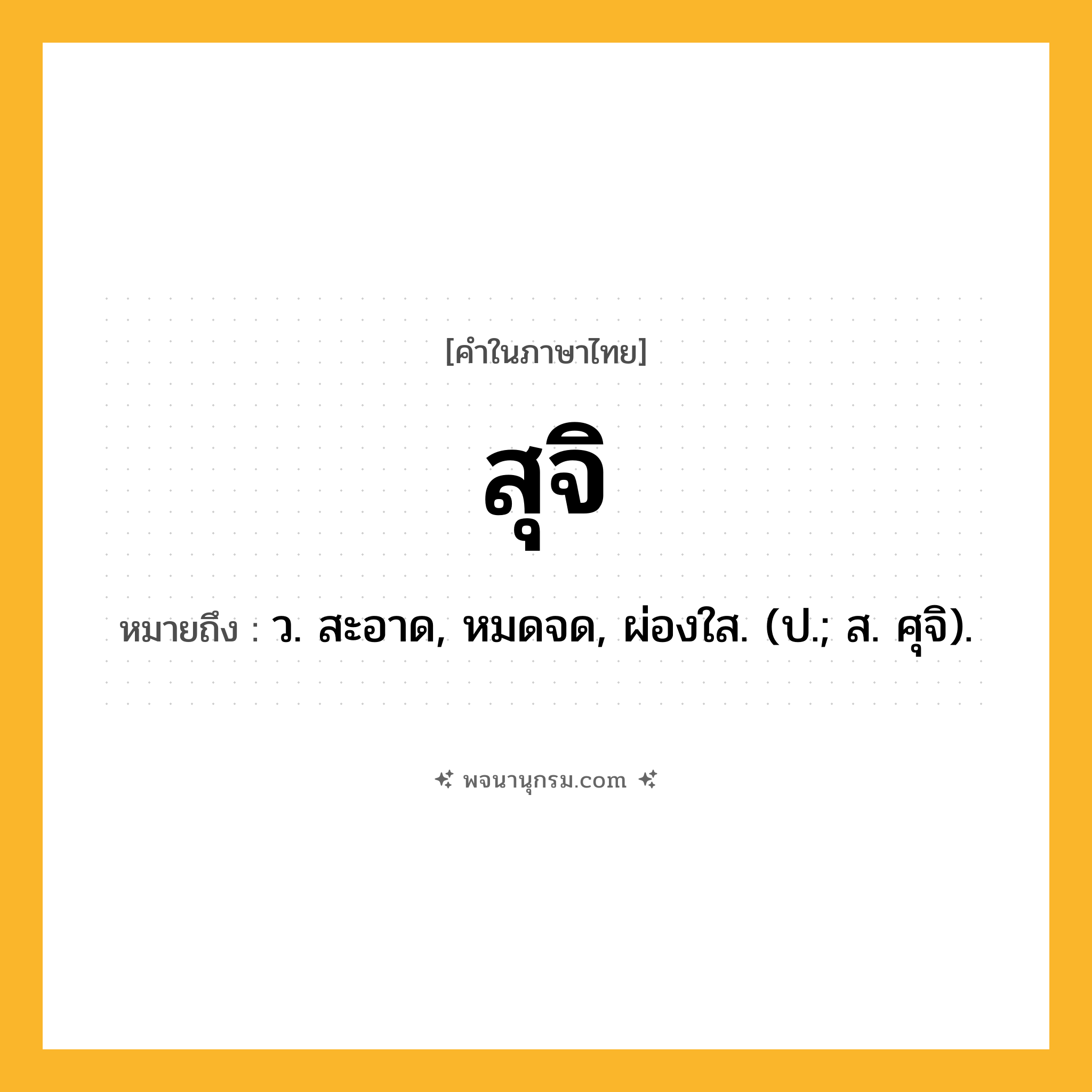 สุจิ ความหมาย หมายถึงอะไร?, คำในภาษาไทย สุจิ หมายถึง ว. สะอาด, หมดจด, ผ่องใส. (ป.; ส. ศุจิ).