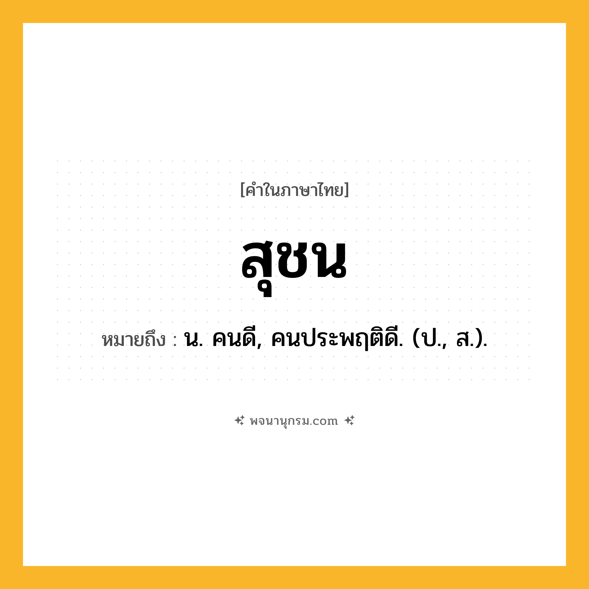 สุชน ความหมาย หมายถึงอะไร?, คำในภาษาไทย สุชน หมายถึง น. คนดี, คนประพฤติดี. (ป., ส.).