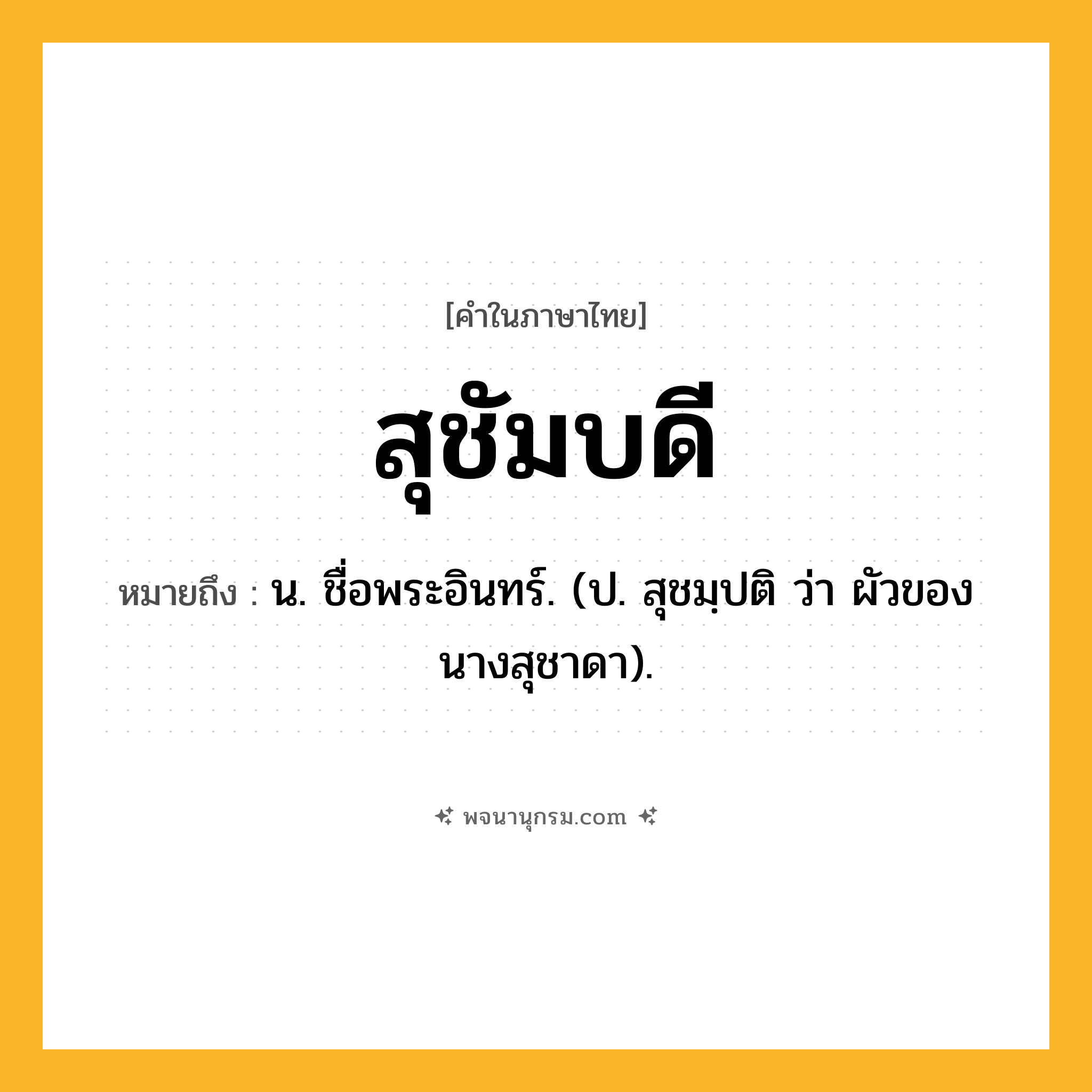 สุชัมบดี ความหมาย หมายถึงอะไร?, คำในภาษาไทย สุชัมบดี หมายถึง น. ชื่อพระอินทร์. (ป. สุชมฺปติ ว่า ผัวของนางสุชาดา).