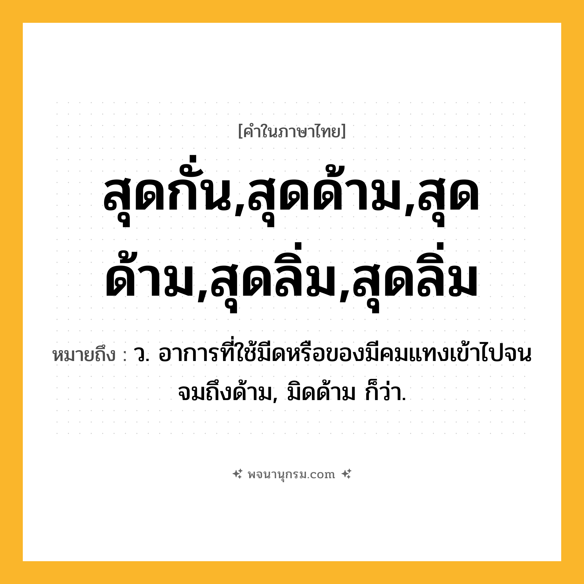 สุดกั่น,สุดด้าม,สุดด้าม,สุดลิ่ม,สุดลิ่ม ความหมาย หมายถึงอะไร?, คำในภาษาไทย สุดกั่น,สุดด้าม,สุดด้าม,สุดลิ่ม,สุดลิ่ม หมายถึง ว. อาการที่ใช้มีดหรือของมีคมแทงเข้าไปจนจมถึงด้าม, มิดด้าม ก็ว่า.