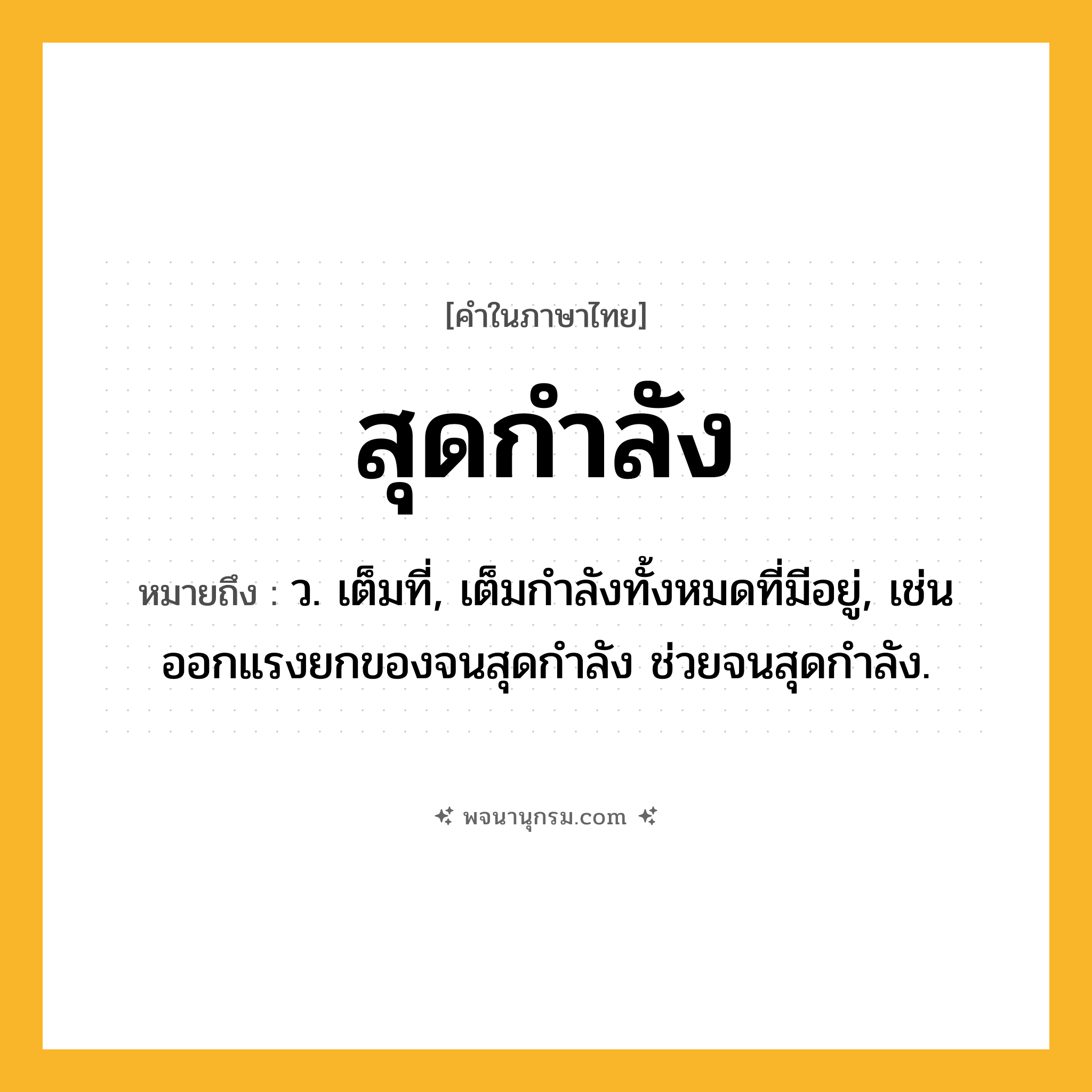 สุดกำลัง ความหมาย หมายถึงอะไร?, คำในภาษาไทย สุดกำลัง หมายถึง ว. เต็มที่, เต็มกำลังทั้งหมดที่มีอยู่, เช่น ออกแรงยกของจนสุดกำลัง ช่วยจนสุดกำลัง.