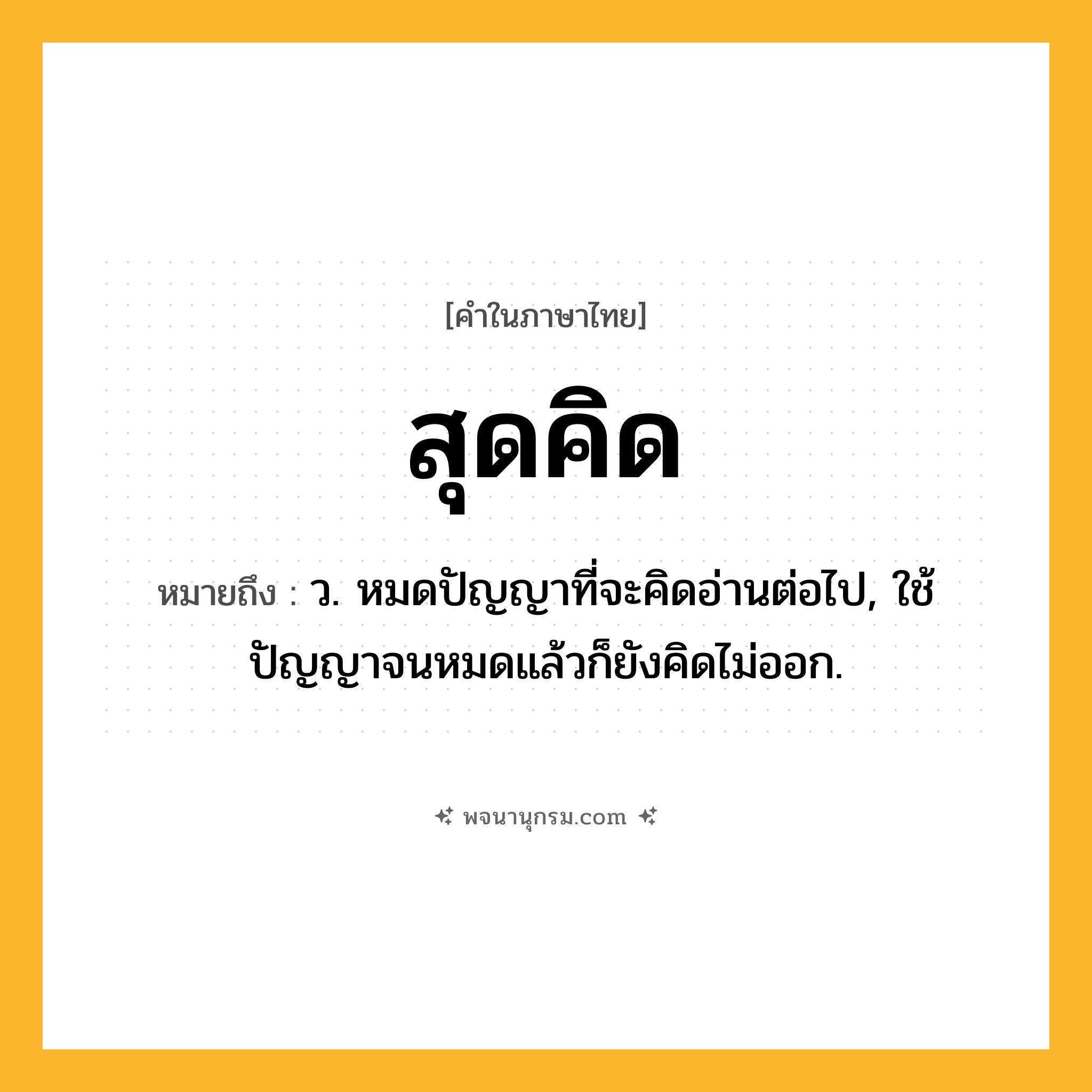 สุดคิด ความหมาย หมายถึงอะไร?, คำในภาษาไทย สุดคิด หมายถึง ว. หมดปัญญาที่จะคิดอ่านต่อไป, ใช้ปัญญาจนหมดแล้วก็ยังคิดไม่ออก.