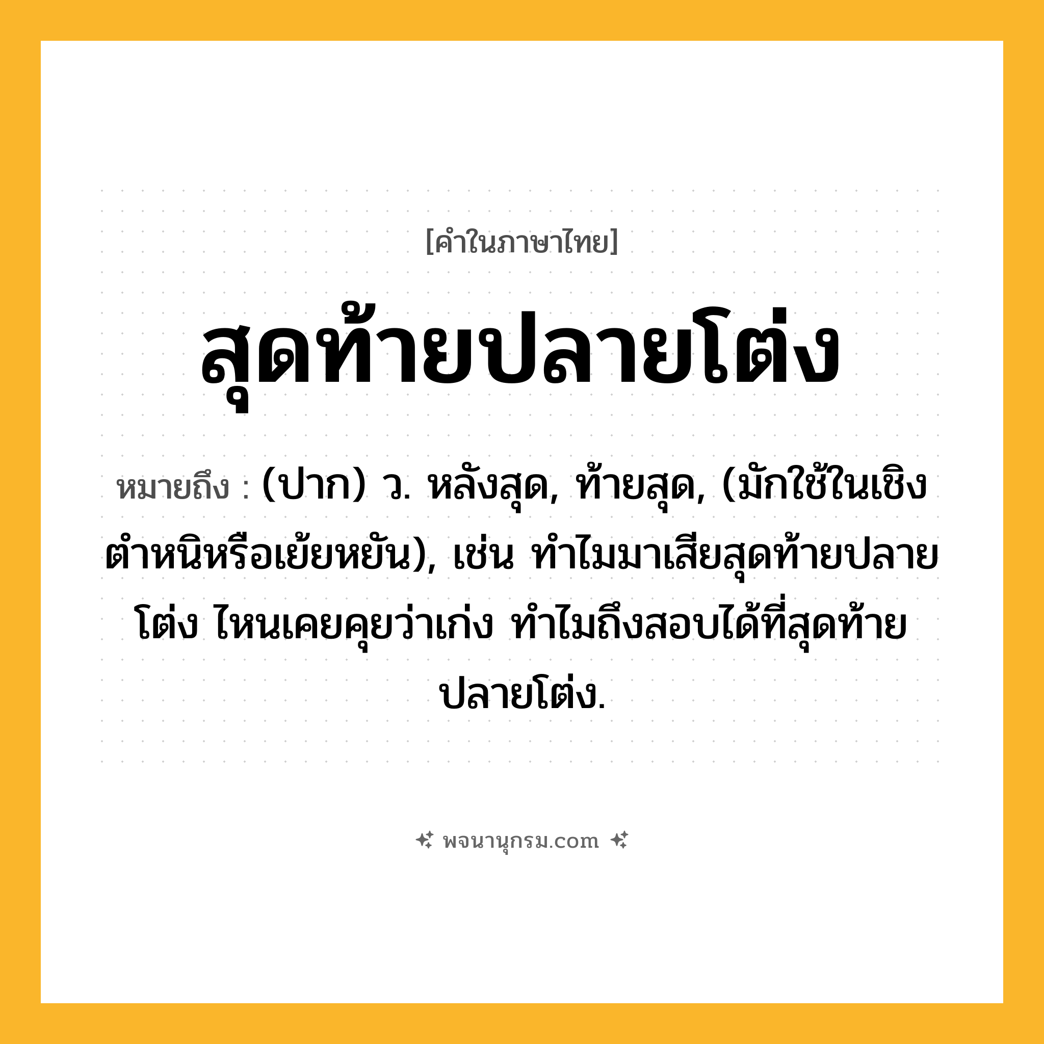 สุดท้ายปลายโต่ง ความหมาย หมายถึงอะไร?, คำในภาษาไทย สุดท้ายปลายโต่ง หมายถึง (ปาก) ว. หลังสุด, ท้ายสุด, (มักใช้ในเชิงตำหนิหรือเย้ยหยัน), เช่น ทำไมมาเสียสุดท้ายปลายโต่ง ไหนเคยคุยว่าเก่ง ทำไมถึงสอบได้ที่สุดท้ายปลายโต่ง.
