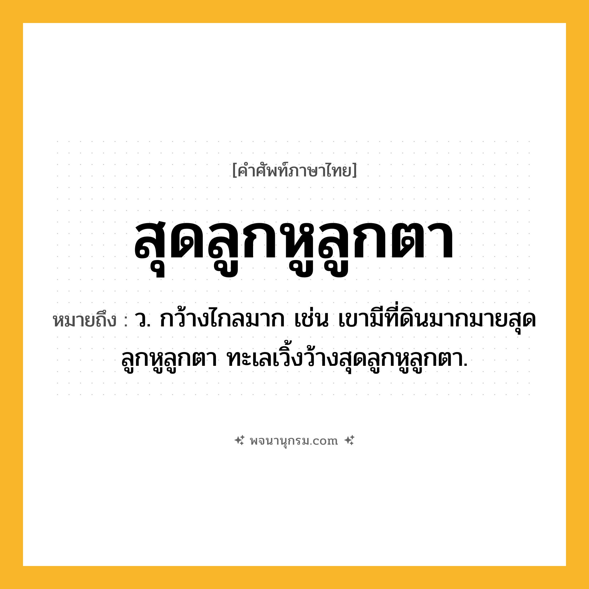สุดลูกหูลูกตา ความหมาย หมายถึงอะไร?, คำในภาษาไทย สุดลูกหูลูกตา หมายถึง ว. กว้างไกลมาก เช่น เขามีที่ดินมากมายสุดลูกหูลูกตา ทะเลเวิ้งว้างสุดลูกหูลูกตา.