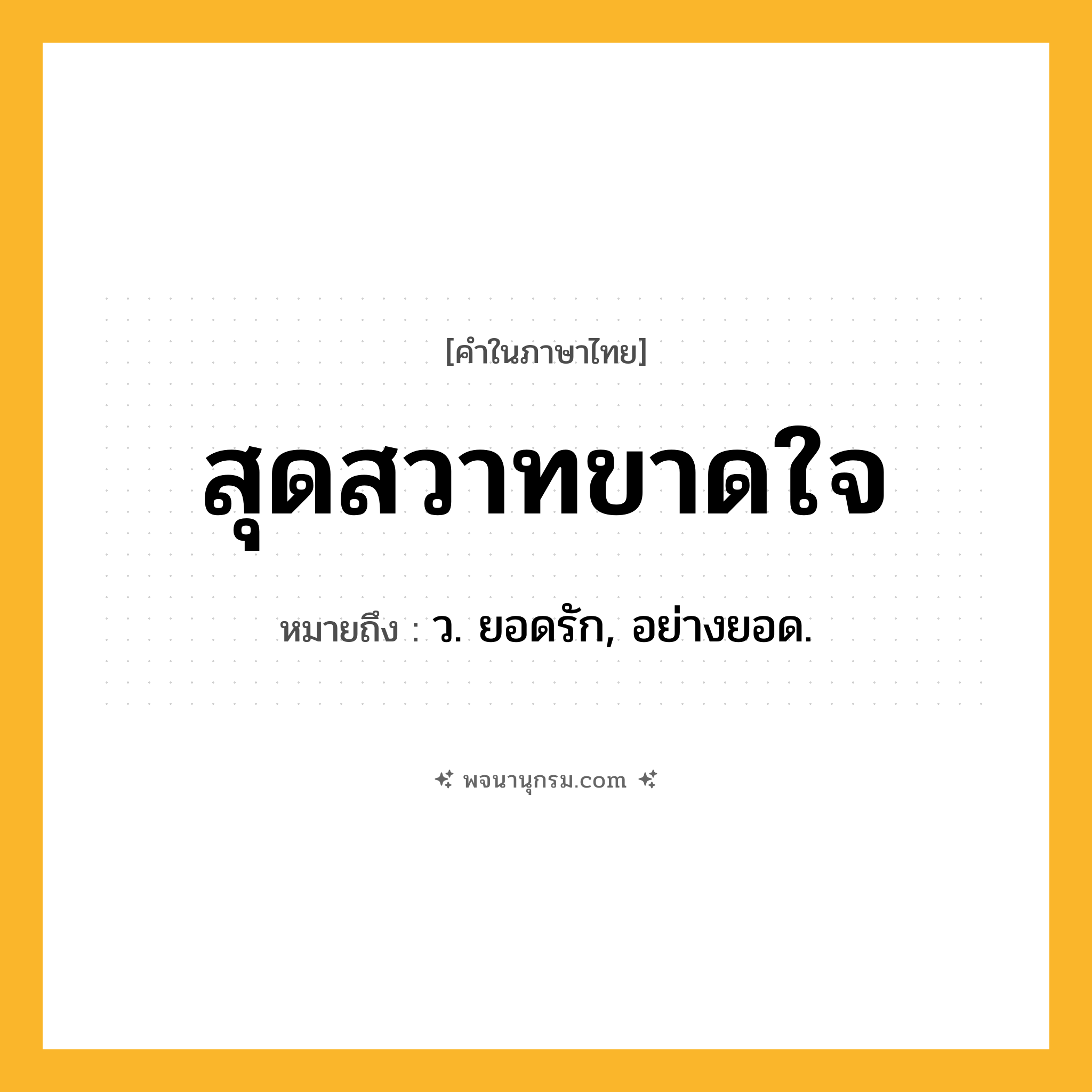 สุดสวาทขาดใจ ความหมาย หมายถึงอะไร?, คำในภาษาไทย สุดสวาทขาดใจ หมายถึง ว. ยอดรัก, อย่างยอด.