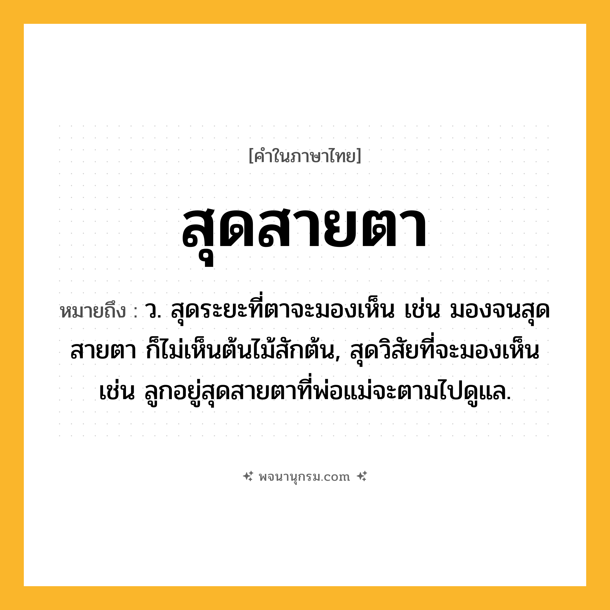 สุดสายตา ความหมาย หมายถึงอะไร?, คำในภาษาไทย สุดสายตา หมายถึง ว. สุดระยะที่ตาจะมองเห็น เช่น มองจนสุดสายตา ก็ไม่เห็นต้นไม้สักต้น, สุดวิสัยที่จะมองเห็น เช่น ลูกอยู่สุดสายตาที่พ่อแม่จะตามไปดูแล.