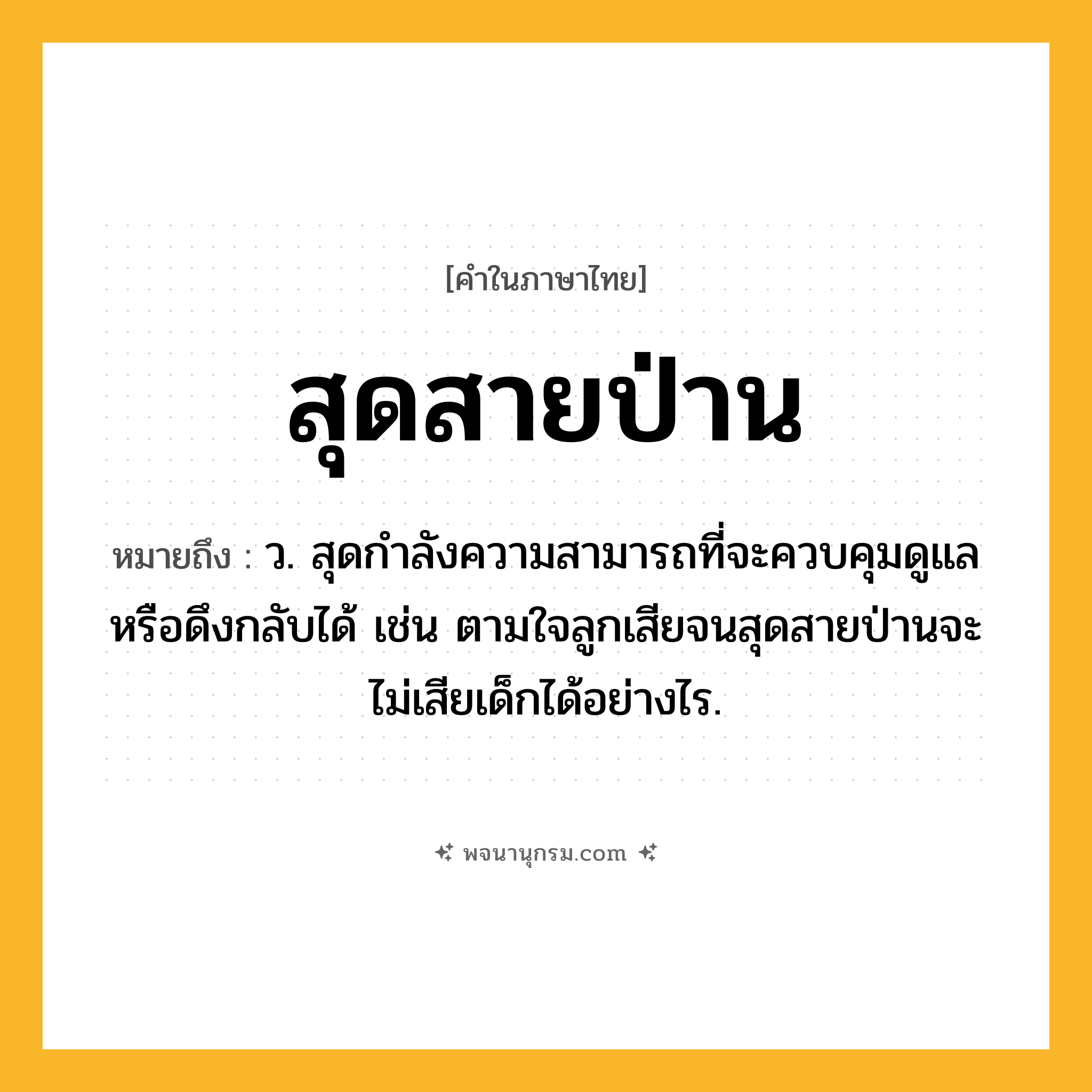 สุดสายป่าน ความหมาย หมายถึงอะไร?, คำในภาษาไทย สุดสายป่าน หมายถึง ว. สุดกําลังความสามารถที่จะควบคุมดูแลหรือดึงกลับได้ เช่น ตามใจลูกเสียจนสุดสายป่านจะไม่เสียเด็กได้อย่างไร.