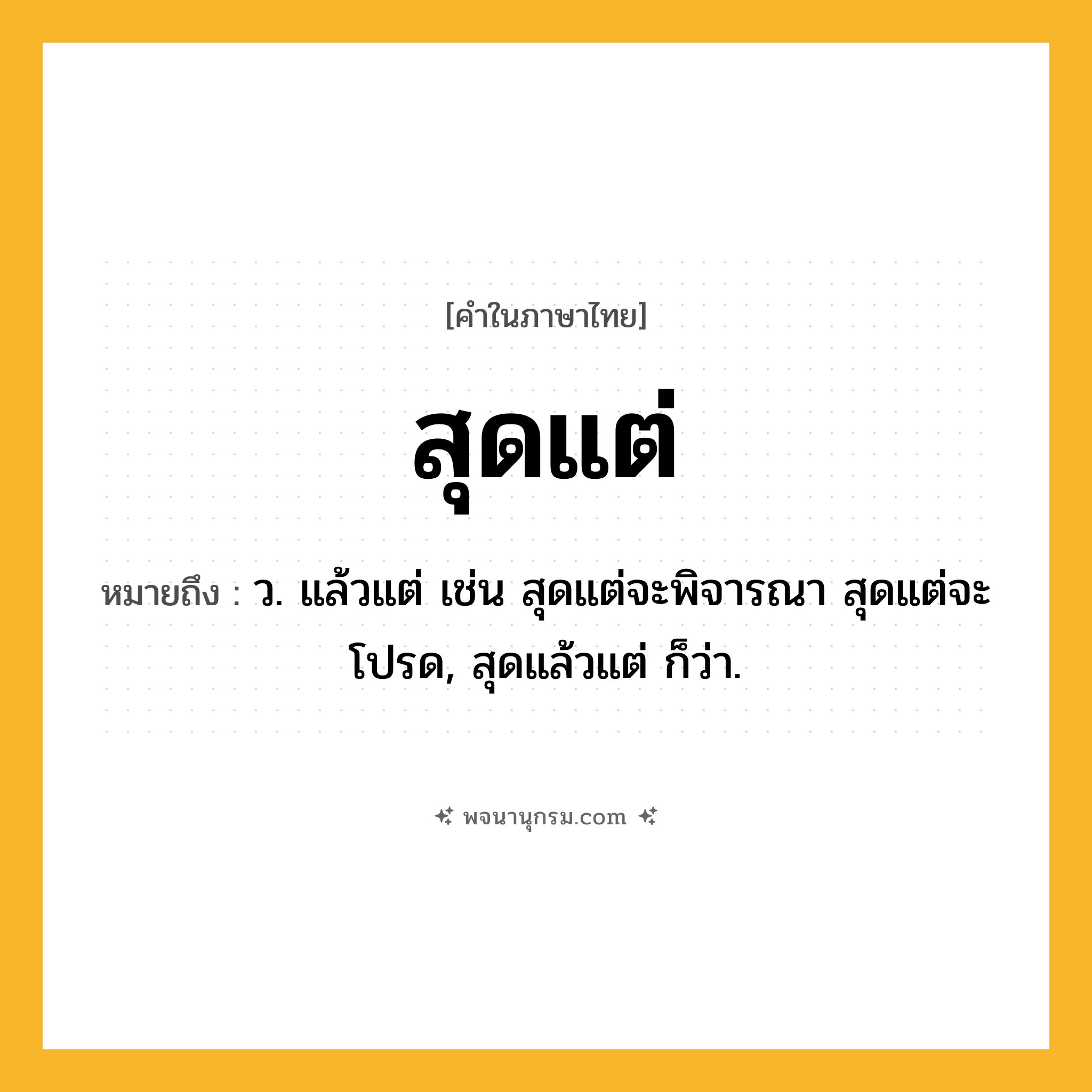 สุดแต่ ความหมาย หมายถึงอะไร?, คำในภาษาไทย สุดแต่ หมายถึง ว. แล้วแต่ เช่น สุดแต่จะพิจารณา สุดแต่จะโปรด, สุดแล้วแต่ ก็ว่า.