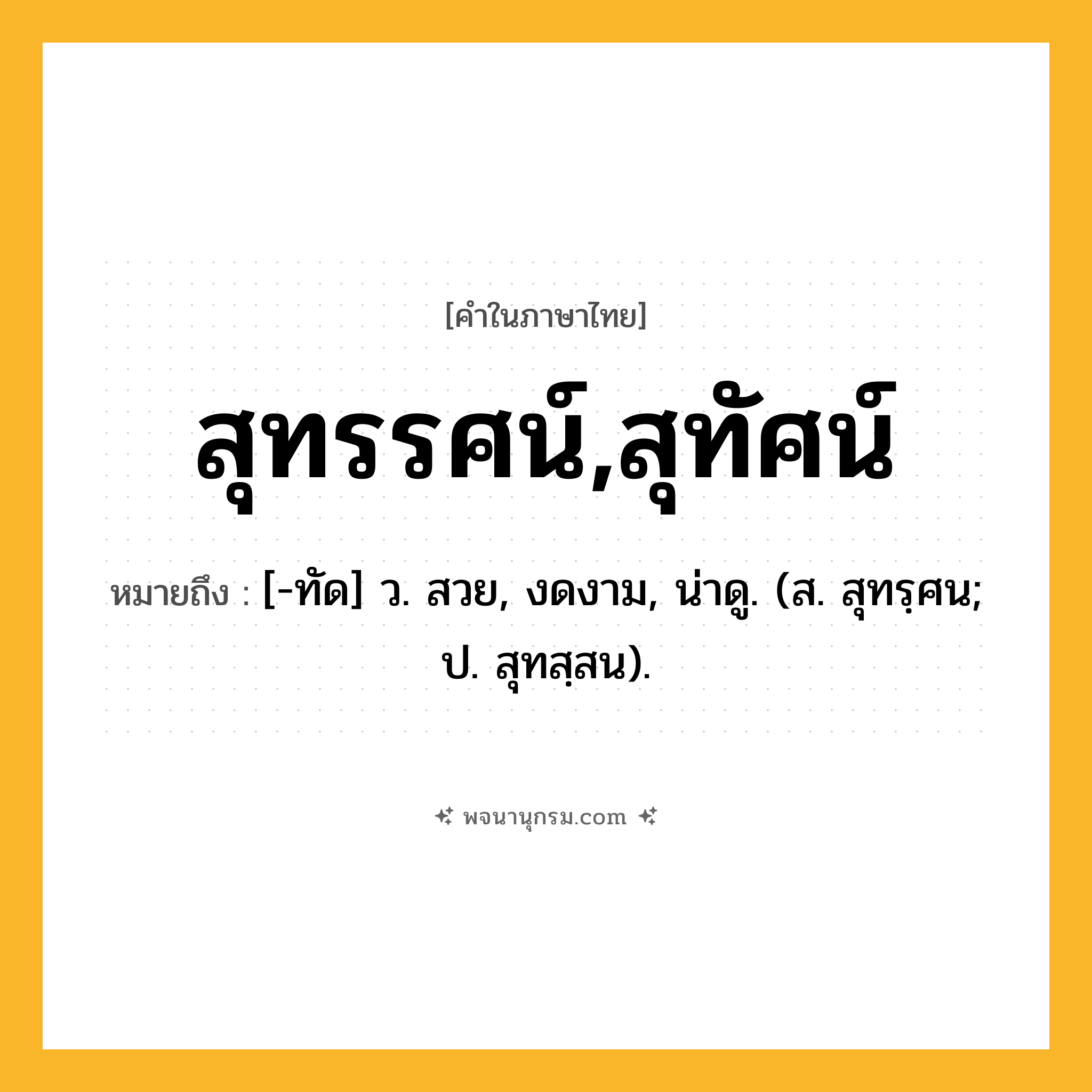 สุทรรศน์,สุทัศน์ ความหมาย หมายถึงอะไร?, คำในภาษาไทย สุทรรศน์,สุทัศน์ หมายถึง [-ทัด] ว. สวย, งดงาม, น่าดู. (ส. สุทรฺศน; ป. สุทสฺสน).