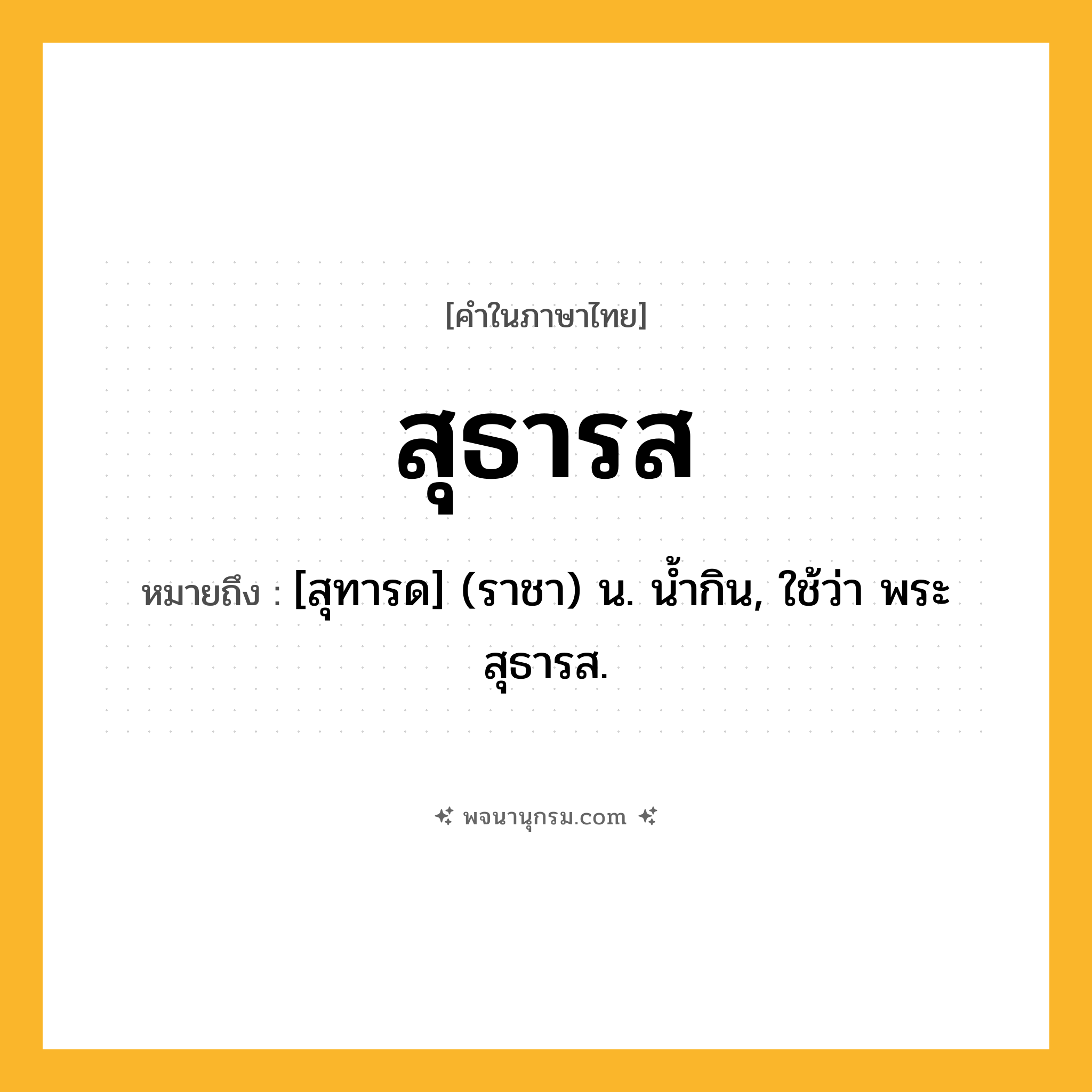 สุธารส ความหมาย หมายถึงอะไร?, คำในภาษาไทย สุธารส หมายถึง [สุทารด] (ราชา) น. น้ำกิน, ใช้ว่า พระสุธารส.