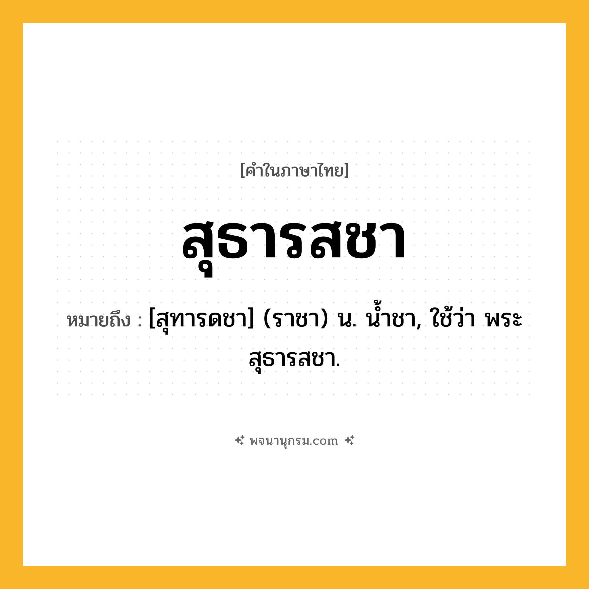 สุธารสชา ความหมาย หมายถึงอะไร?, คำในภาษาไทย สุธารสชา หมายถึง [สุทารดชา] (ราชา) น. นํ้าชา, ใช้ว่า พระสุธารสชา.